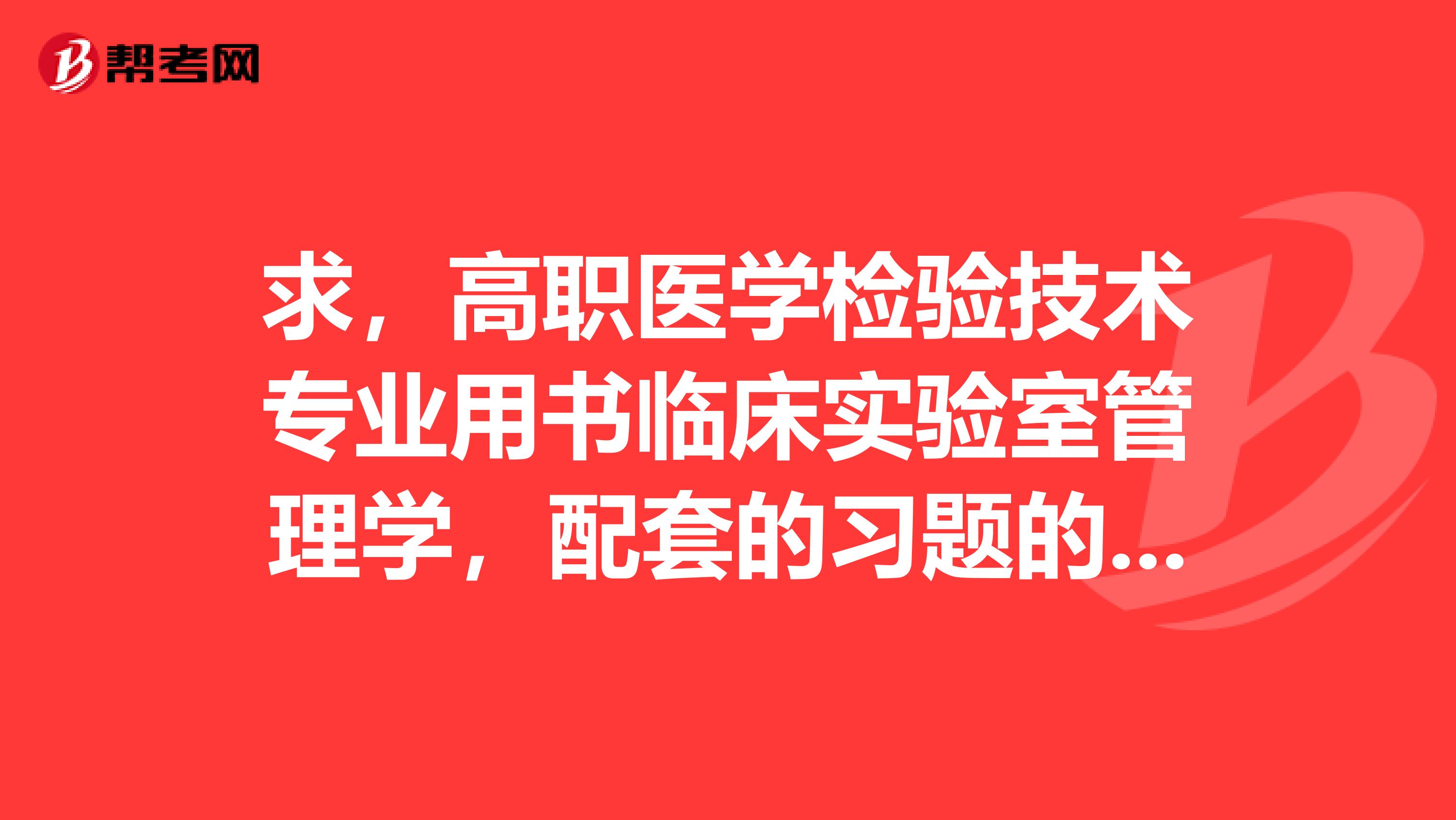 求，高職醫(yī)學(xué)檢驗(yàn)技術(shù)專業(yè)用書臨床實(shí)驗(yàn)室管理學(xué)，配套的習(xí)題的書名和出版社。