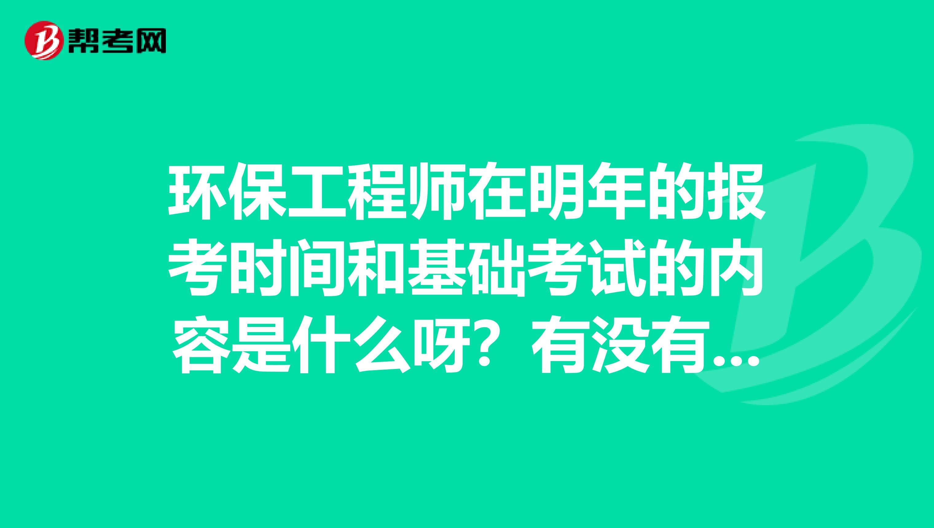 环保工程师在明年的报考时间和基础考试的内容是什么呀？有没有人知道 谢谢啦