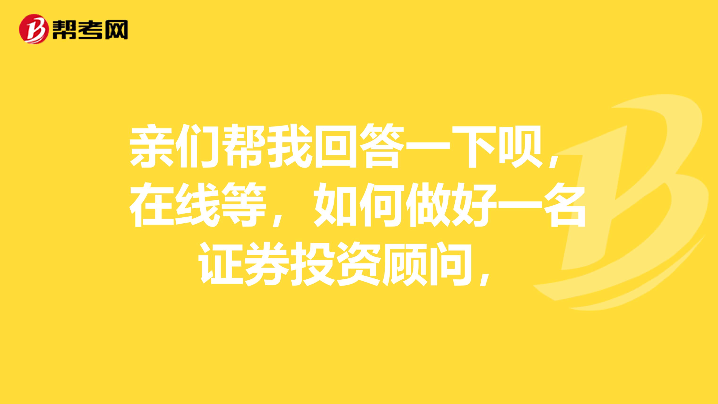 亲们帮我回答一下呗,在线等,如何做好一名证券投资顾问,