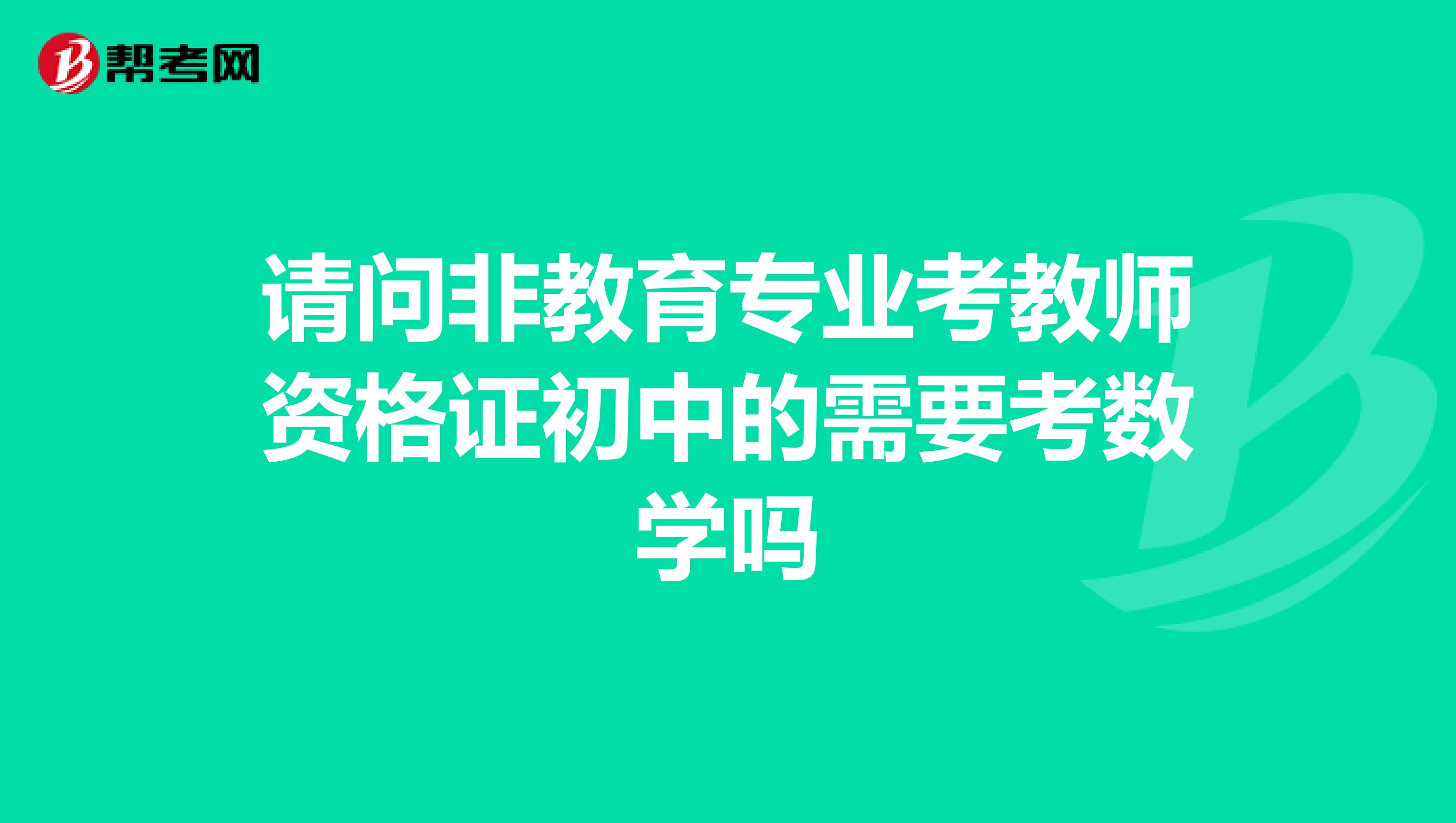 请问非教育专业考教师资格证初中的需要考数学吗