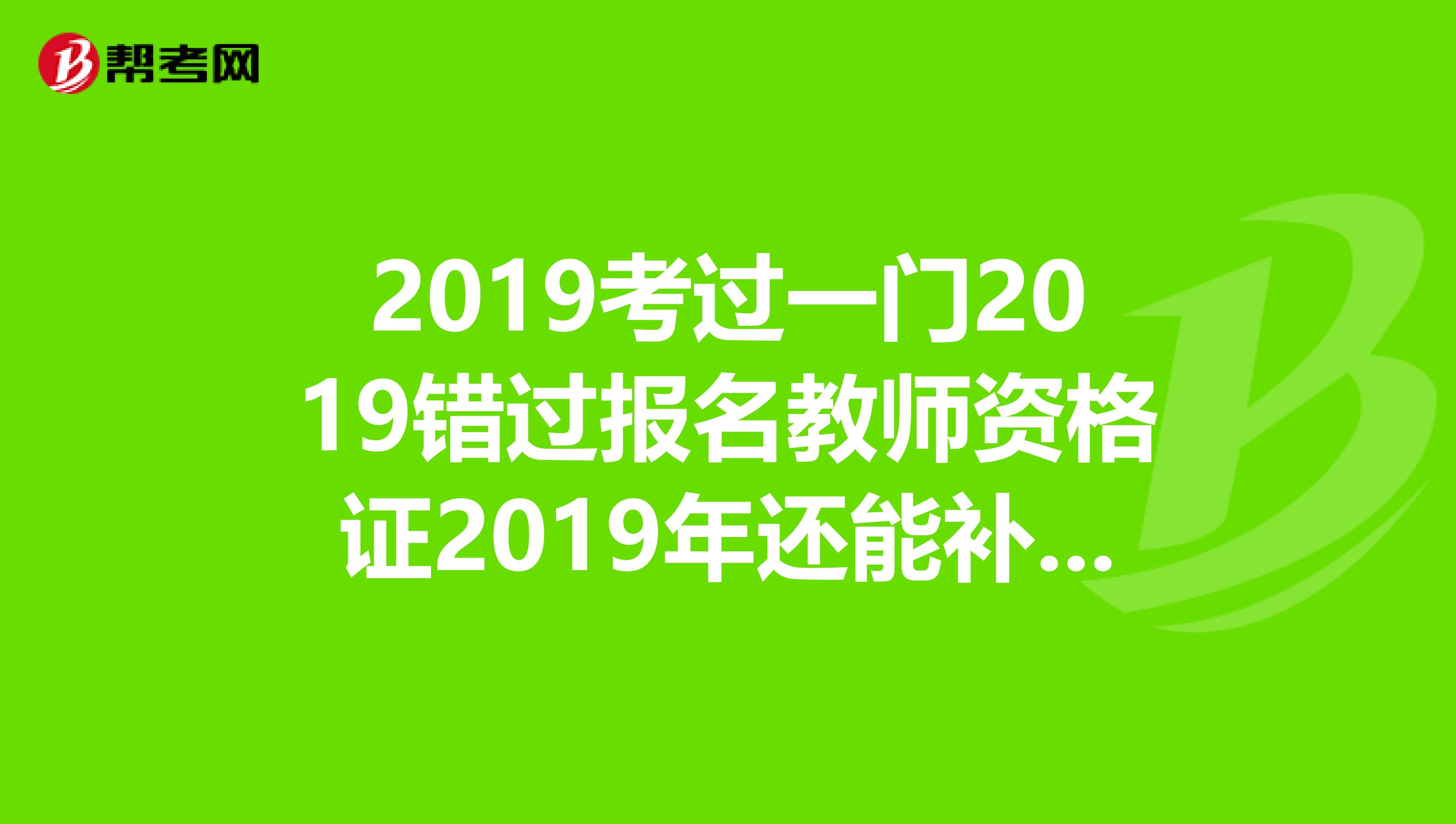 2019考过一门2019错过报名教师资格证2019年还能补考么