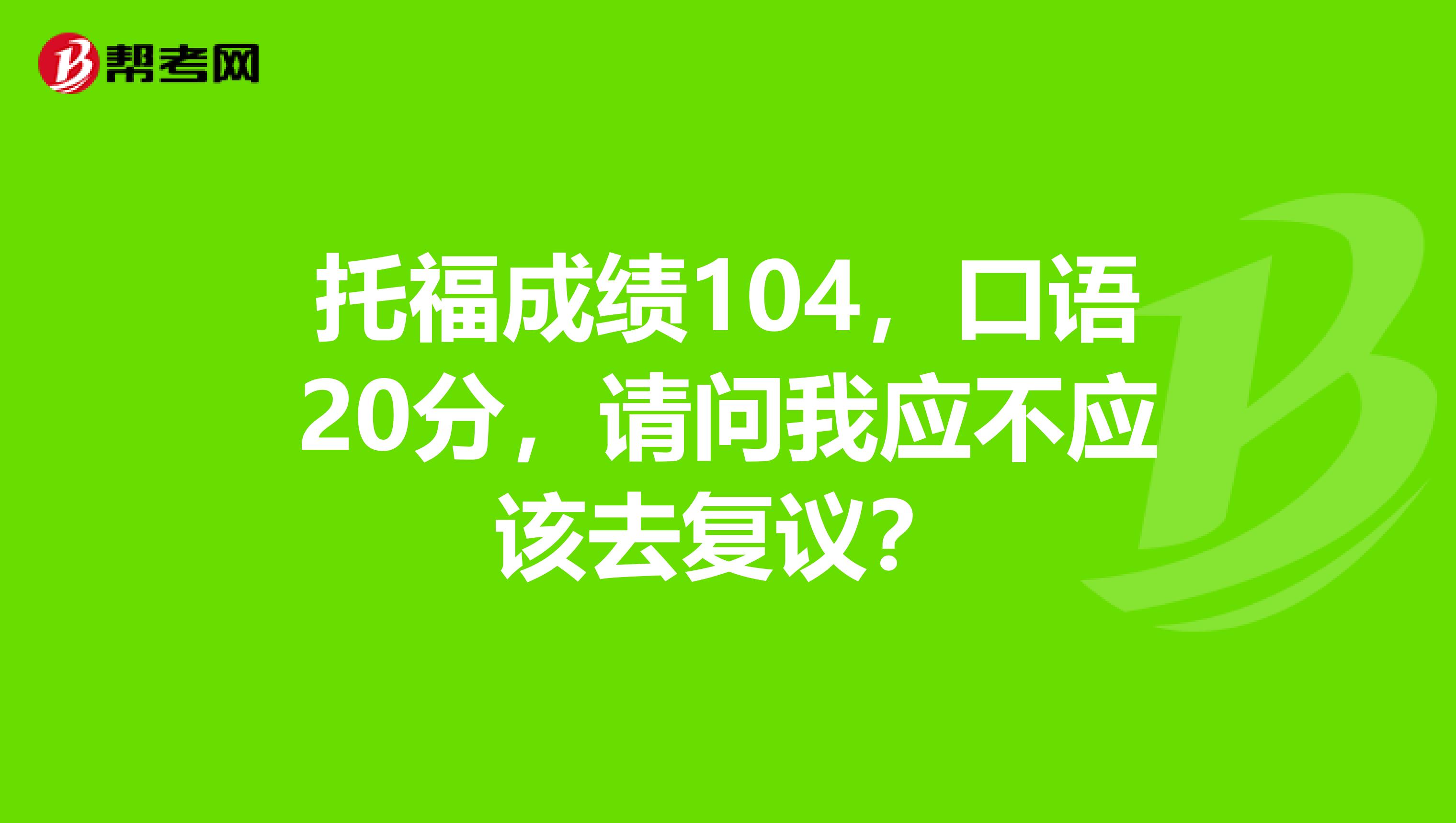 托福成绩104，口语20分，请问我应不应该去复议？