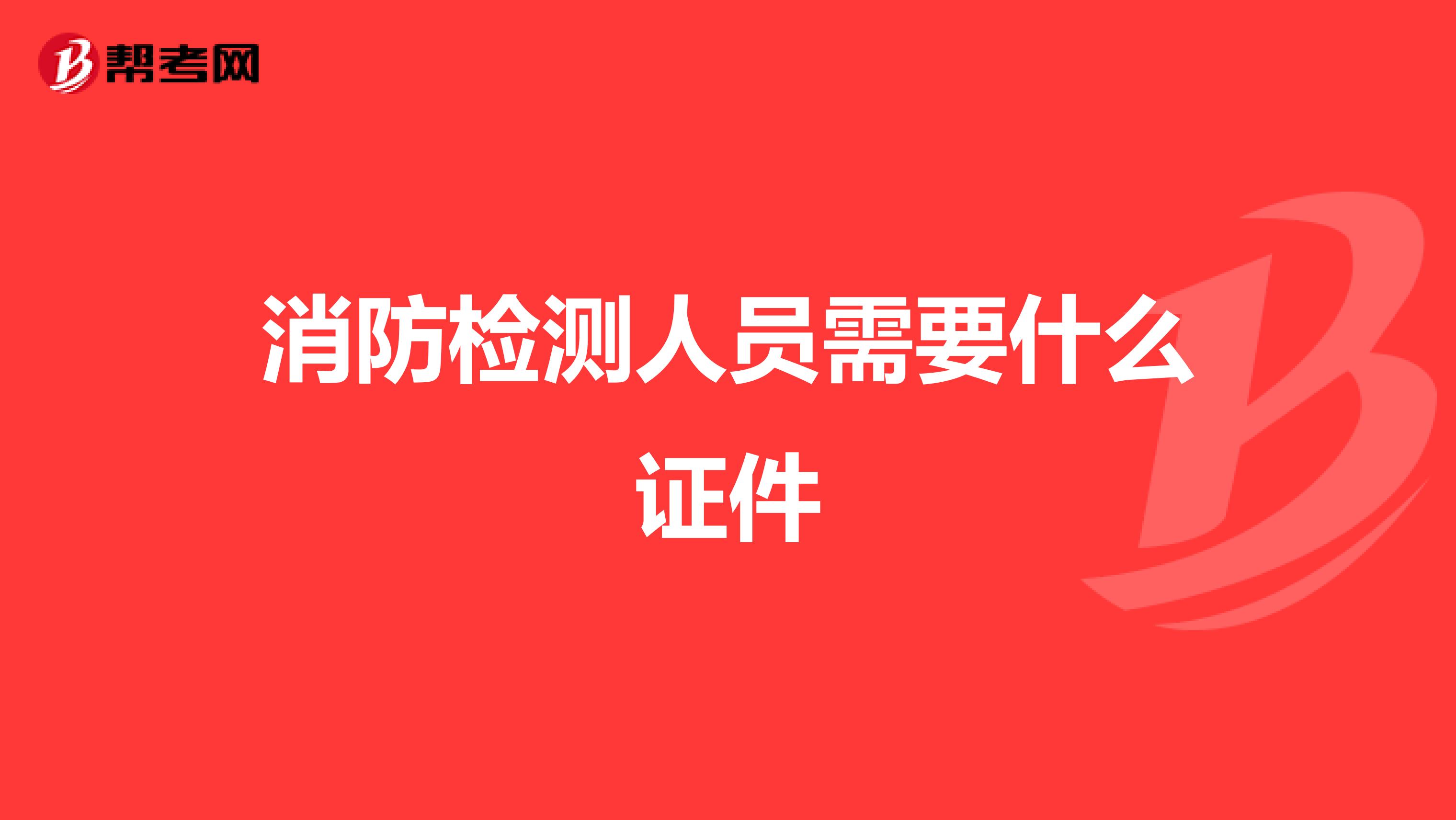 消防检测人员需要什么证件