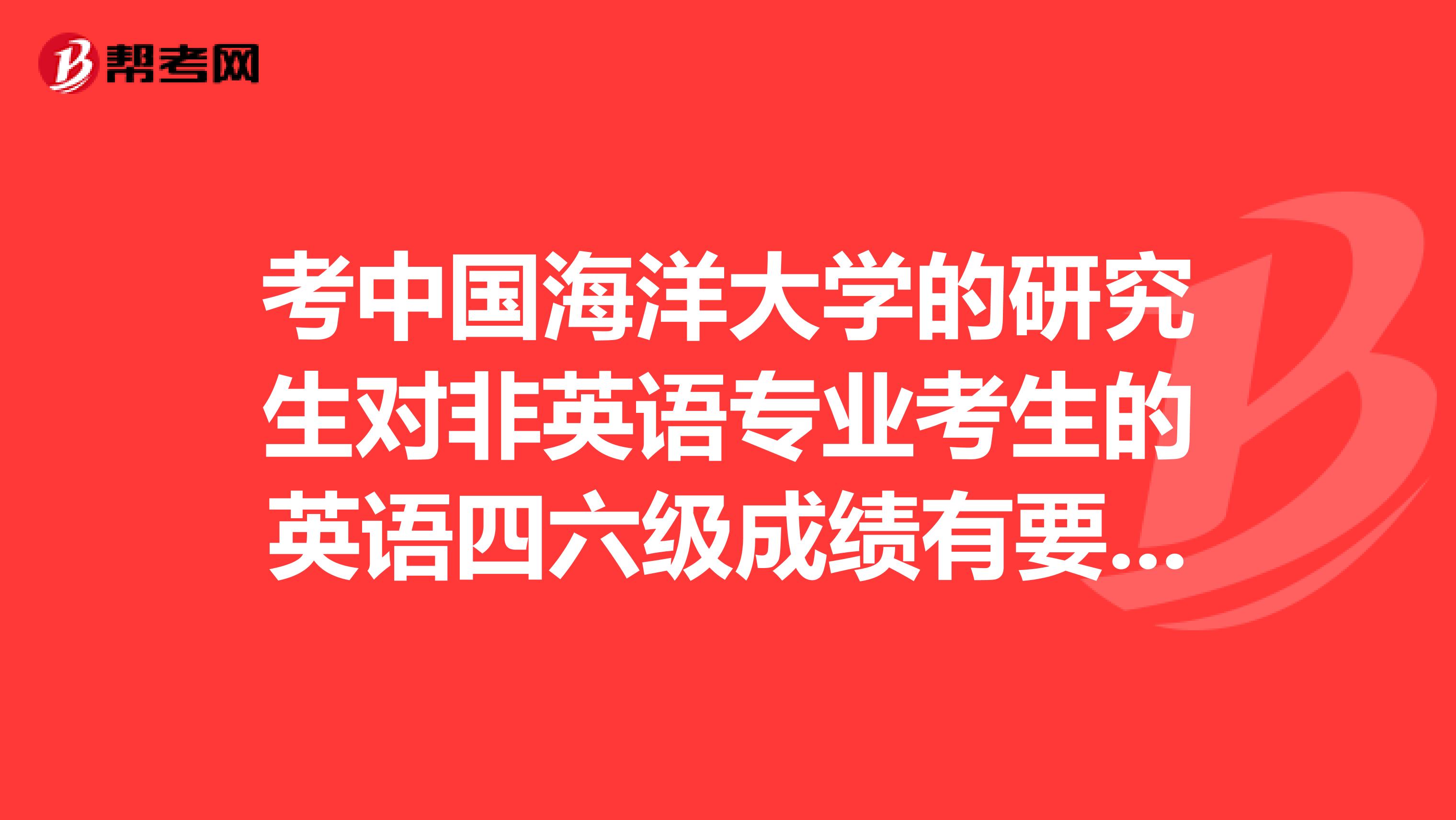 考中国海洋大学的研究生对非英语专业考生的英语四六级成绩有要求吗四级还都没过,谢谢