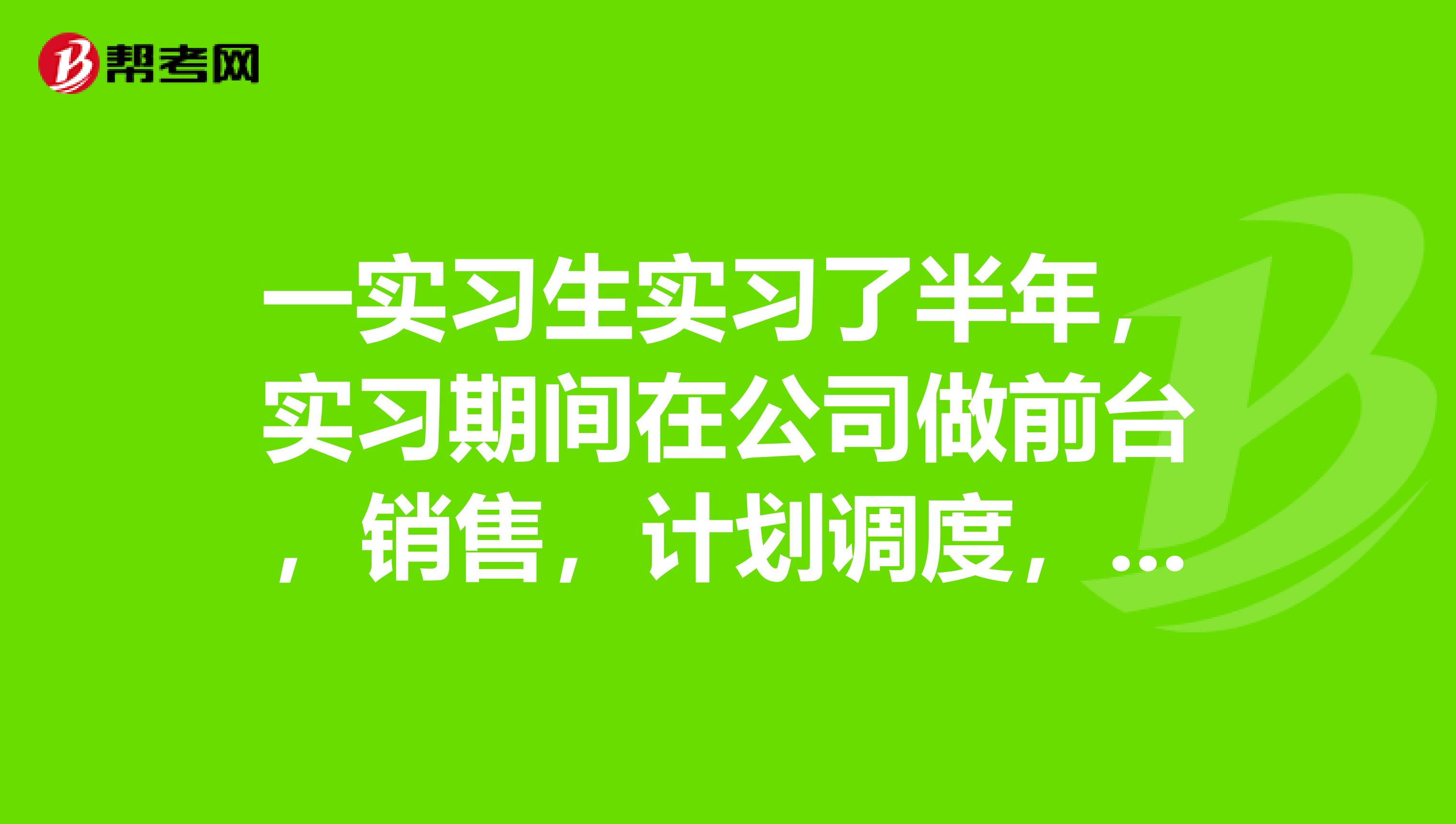 一实习生实习了半年，实习期间在公司做前台，销售，计划调度，收发货工作，若想换工作什么样的工作比较适