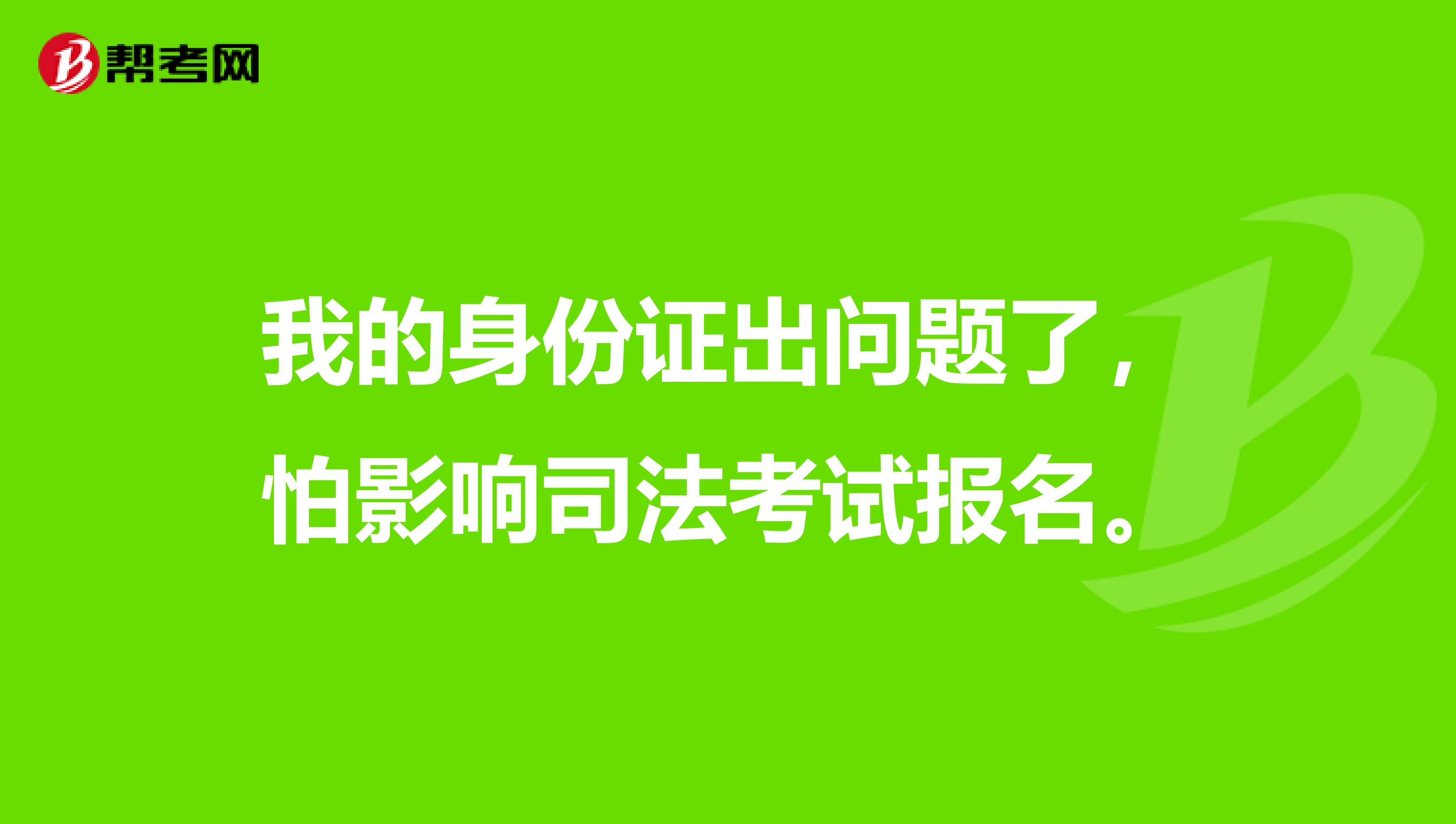 我的身份证出问题了,怕影响司法考试报名。