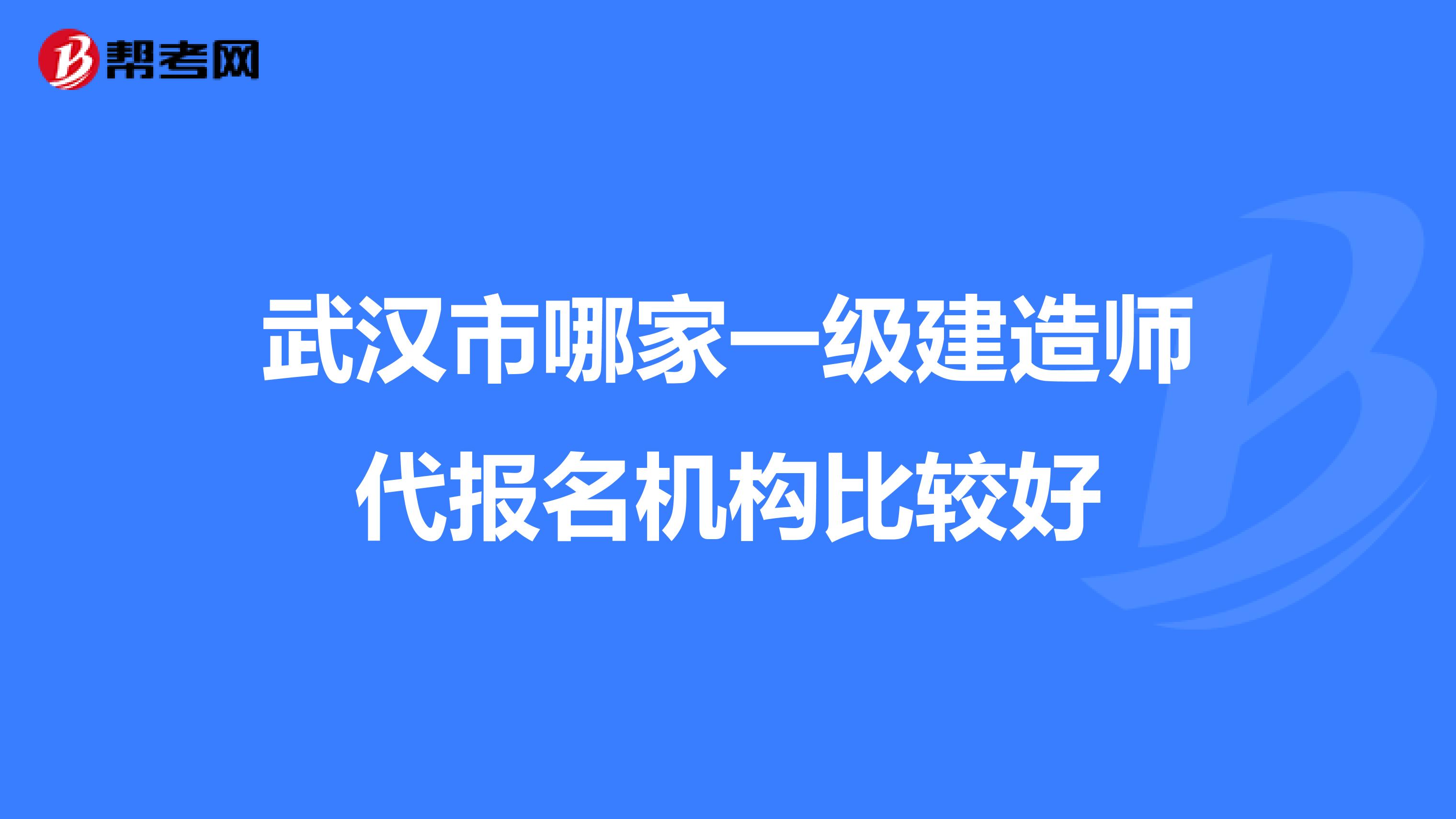 武汉市哪家一级建造师代报名机构比较好