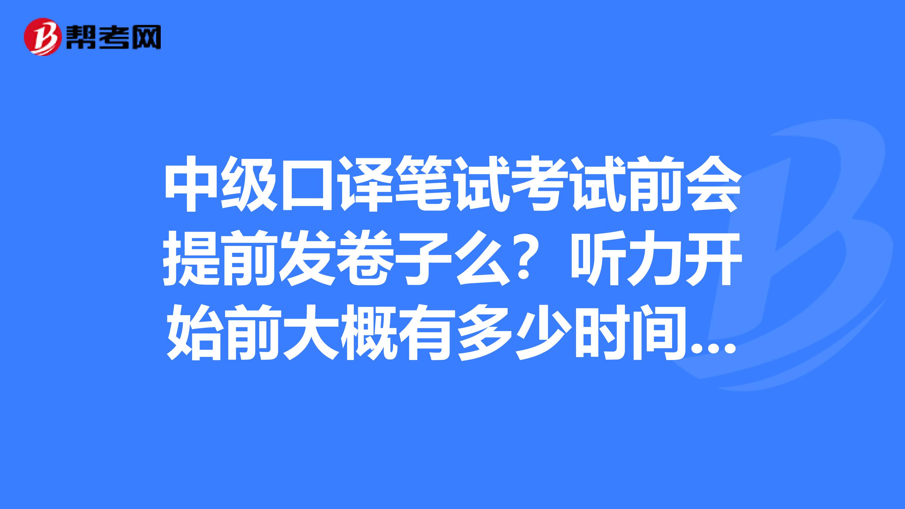 中级口译笔试考试前会提前发卷子么？听力开始前大概有多少时间可以看卷子？具体一点。谢谢