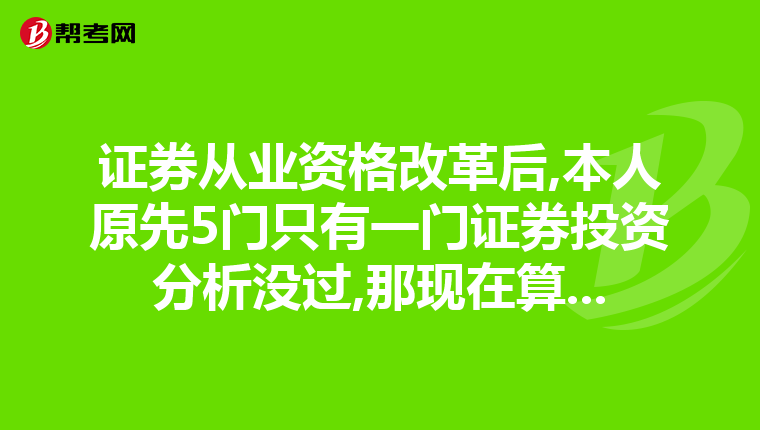 证券从业资格改革后,本人原先5门只有一门证券投资分析没过,那现在算...