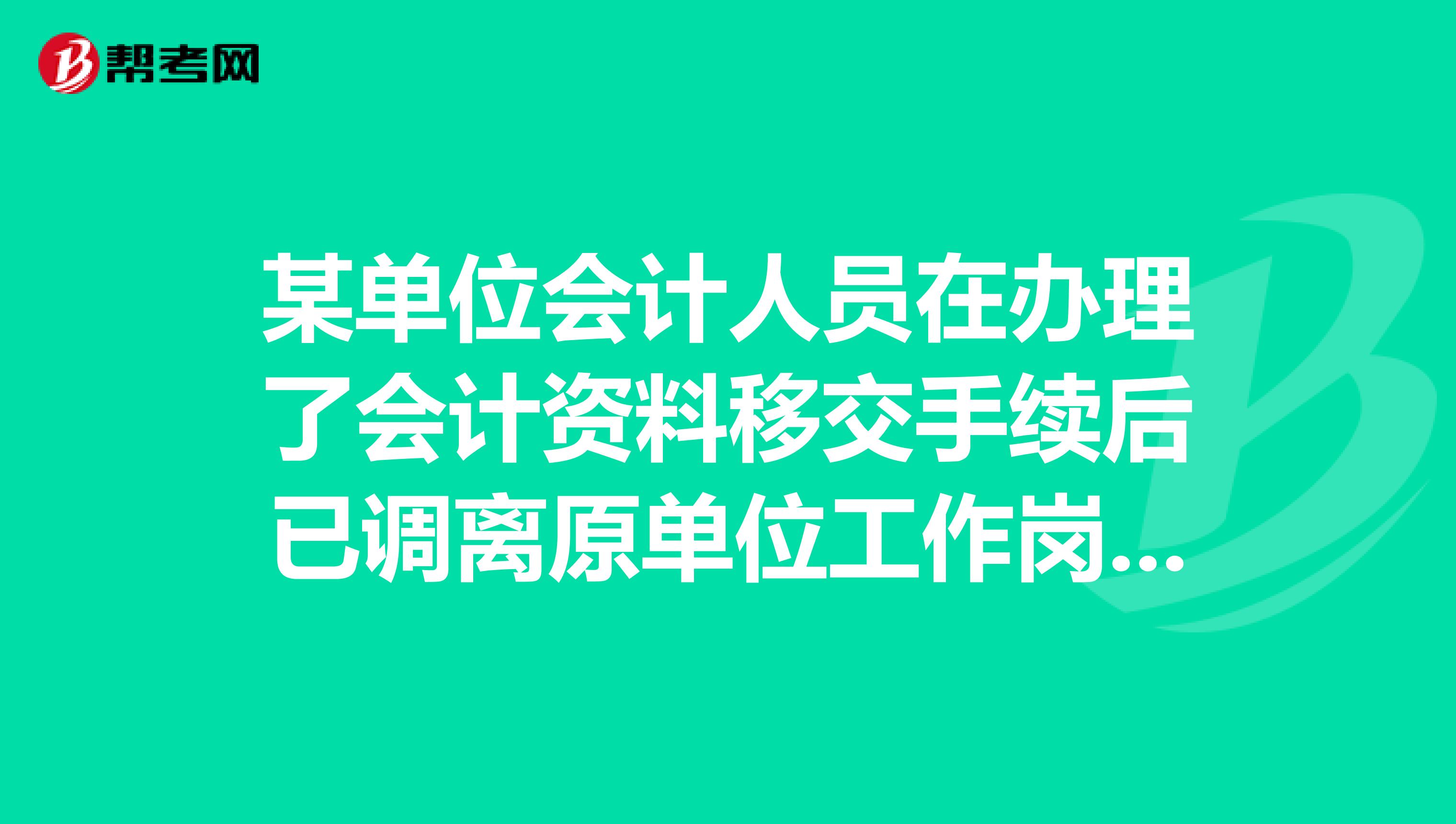 某单位会计人员在办理了会计资料移交手续后已调离原单位工作岗位,事后发现已移交的会计资料的真实性完整性存在问题,依照法律应由承担法律责任。