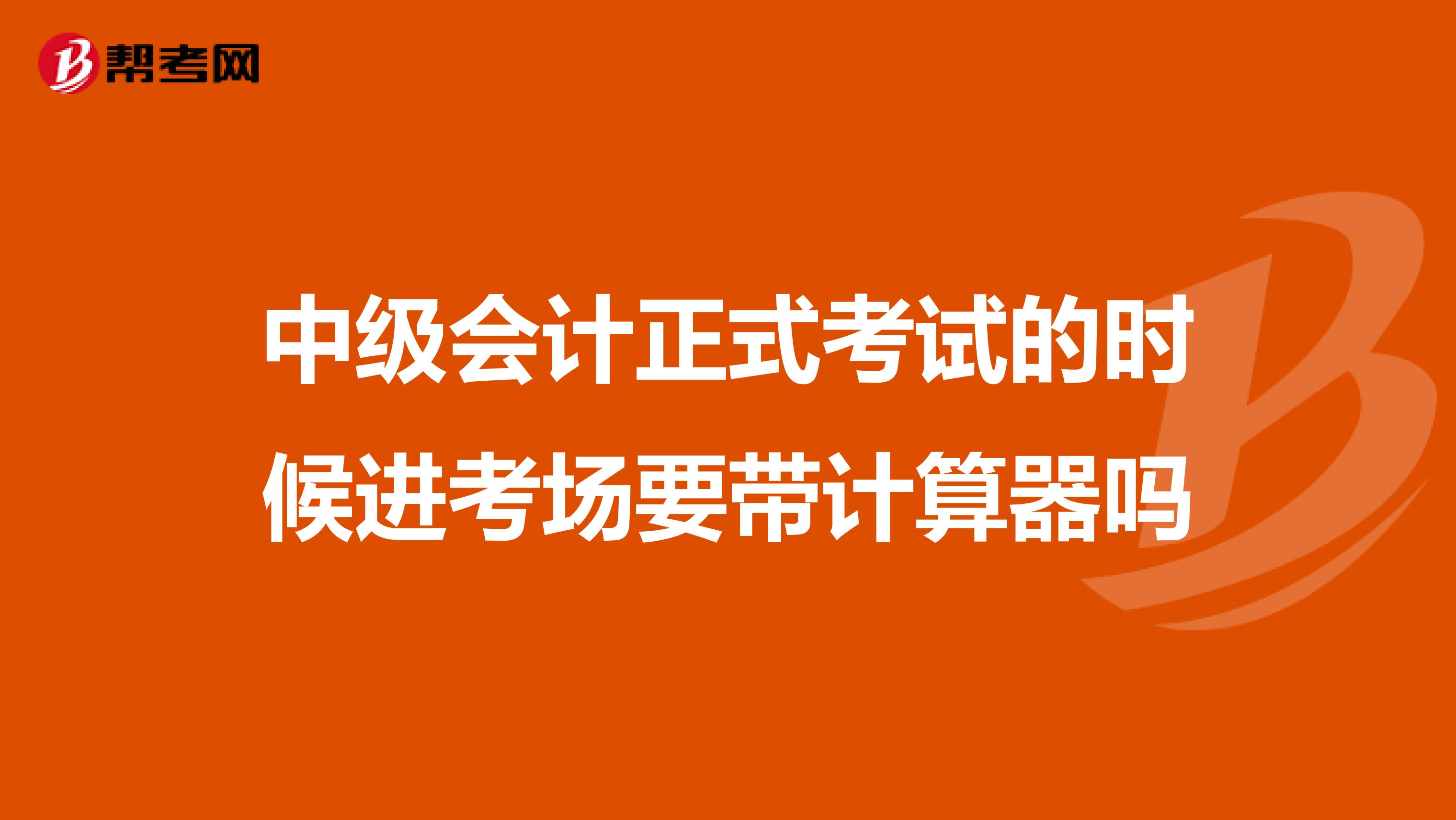 中级会计正式考试的时候进考场要带计算器吗