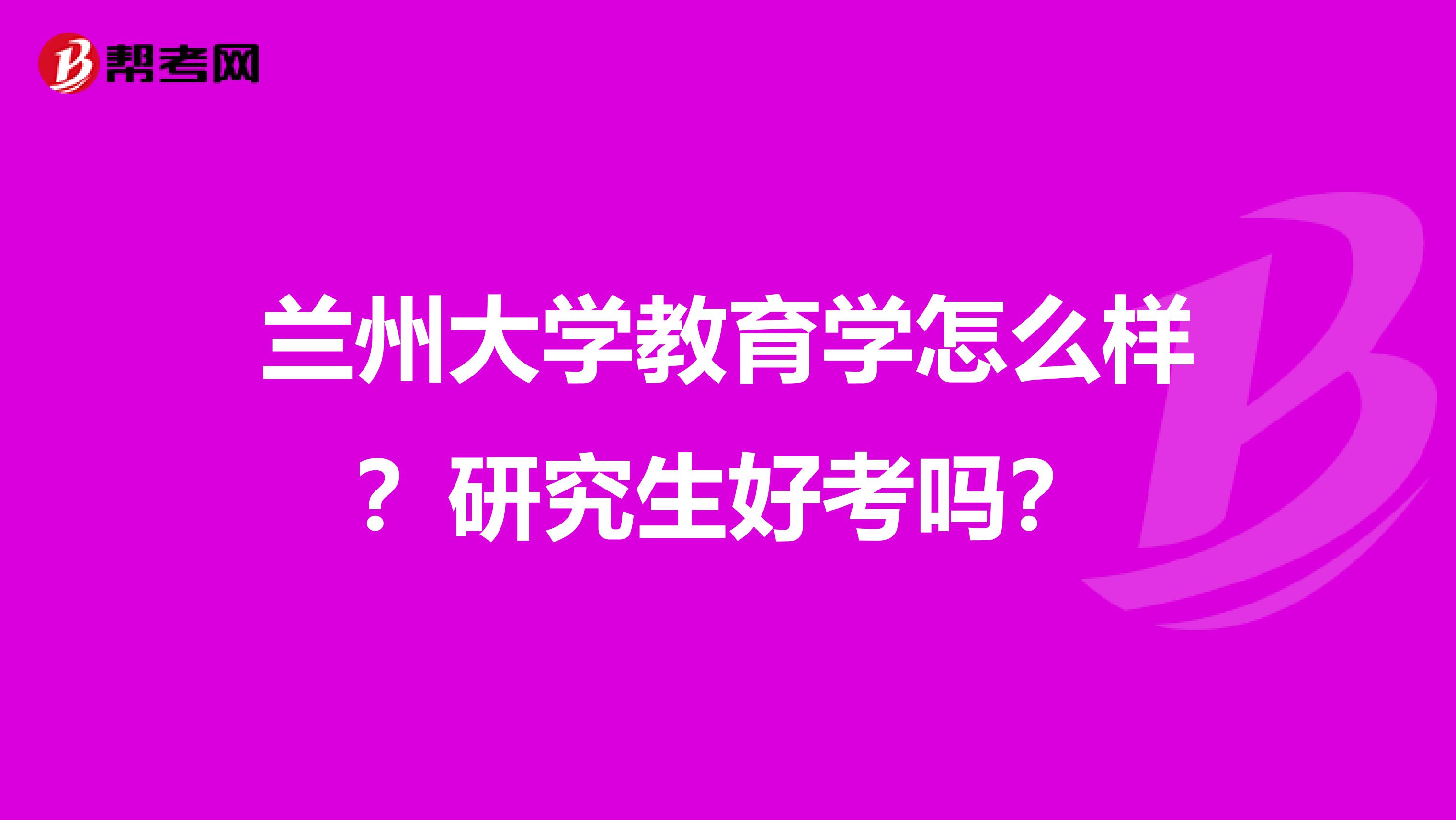 兰州大学教育学怎么样？研究生好考吗？