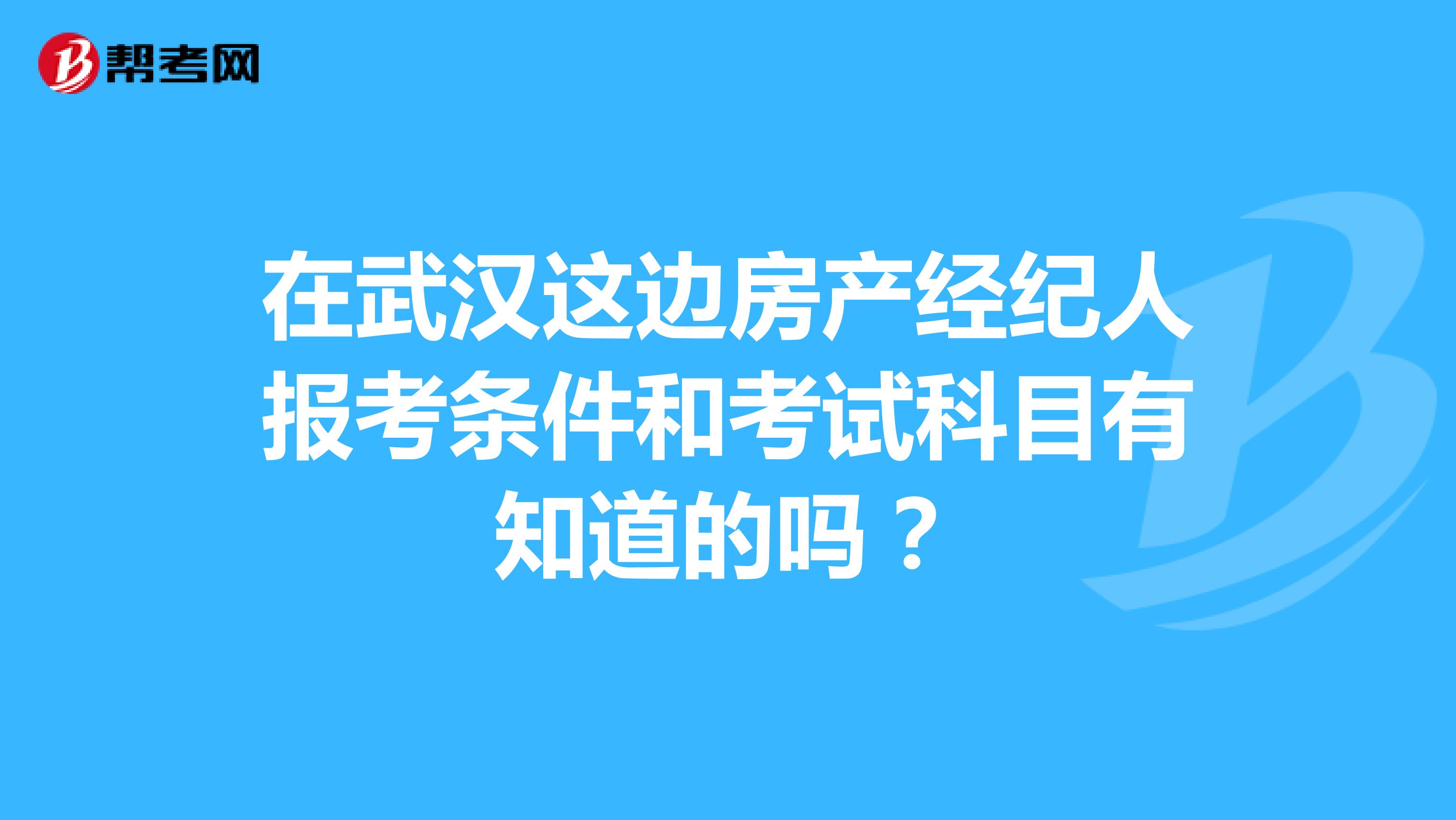 在武汉这边房产经纪人报考条件和考试科目有知道的吗？