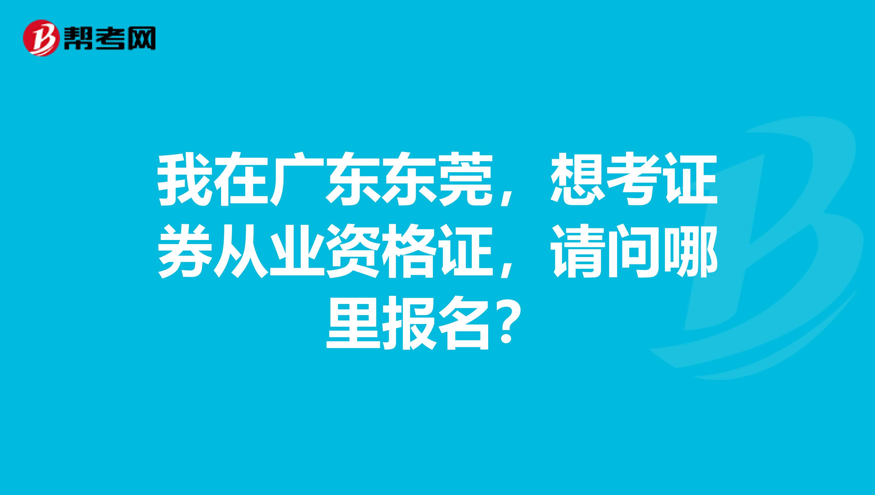 我在广东东莞,想考证券从业资格证,请问哪里报名?