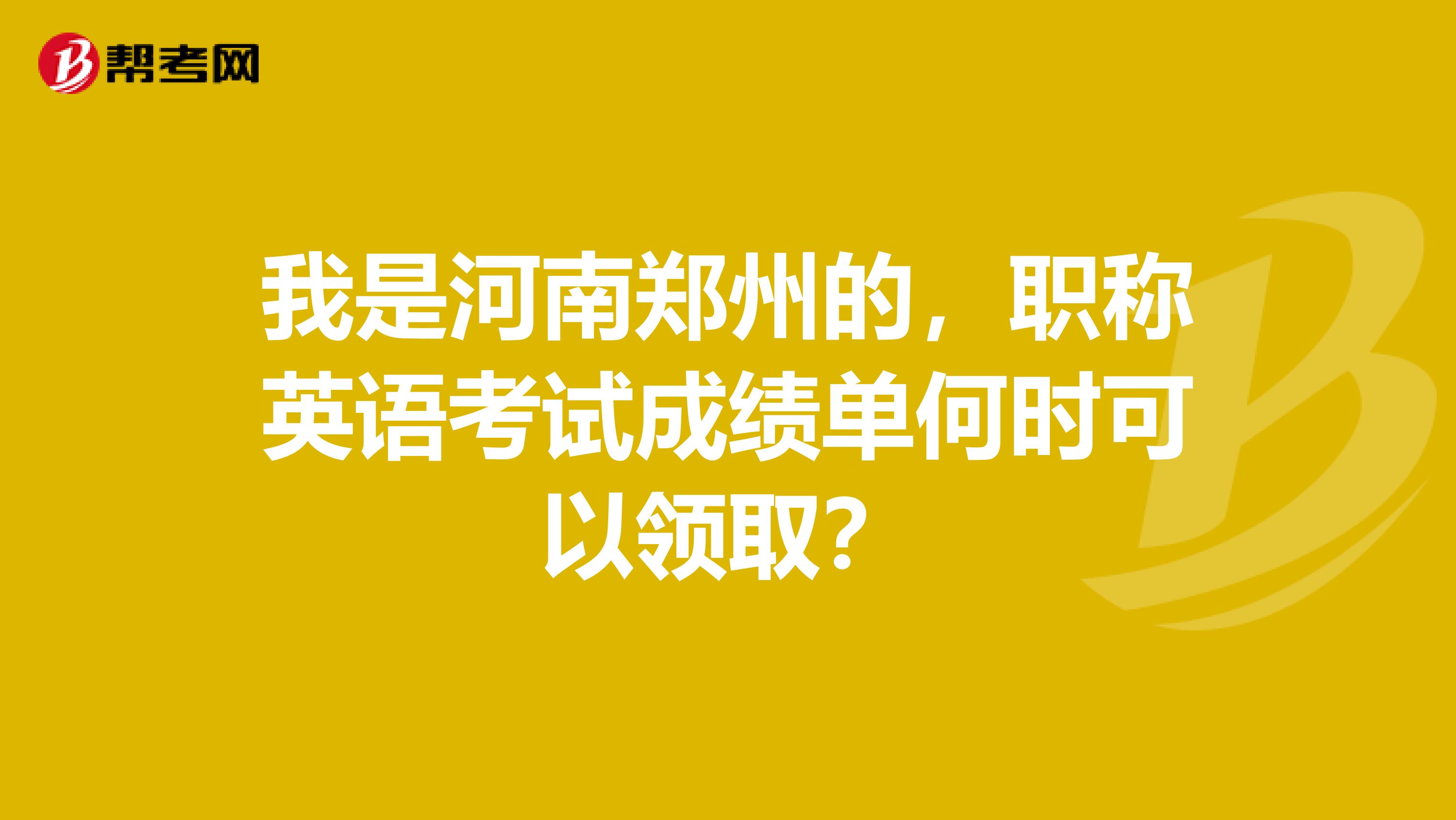 我是河南郑州的，职称英语考试成绩单何时可以领取？