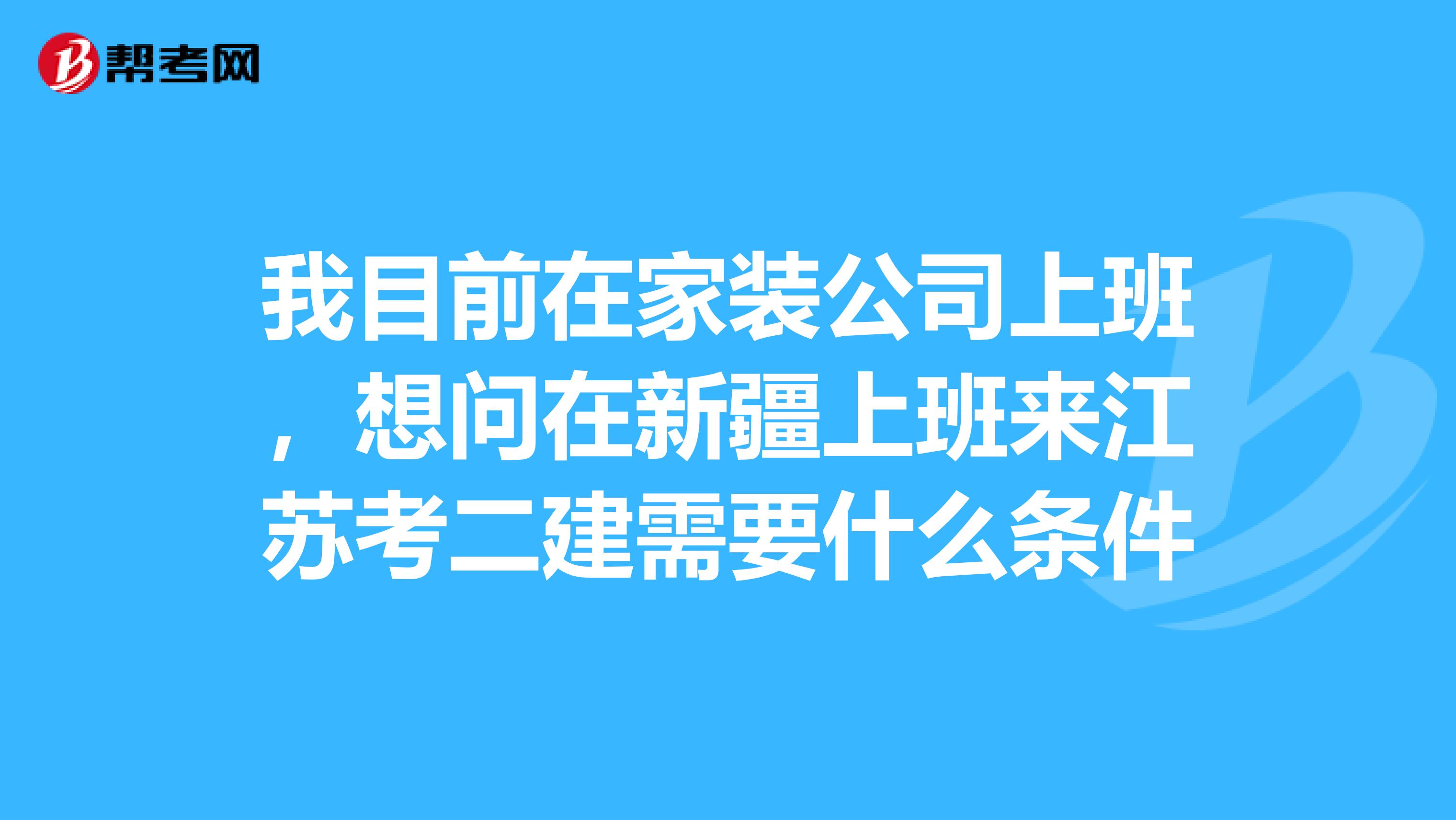 我目前在家装公司上班,想问在新疆上班来江苏考二建需要什么条件
