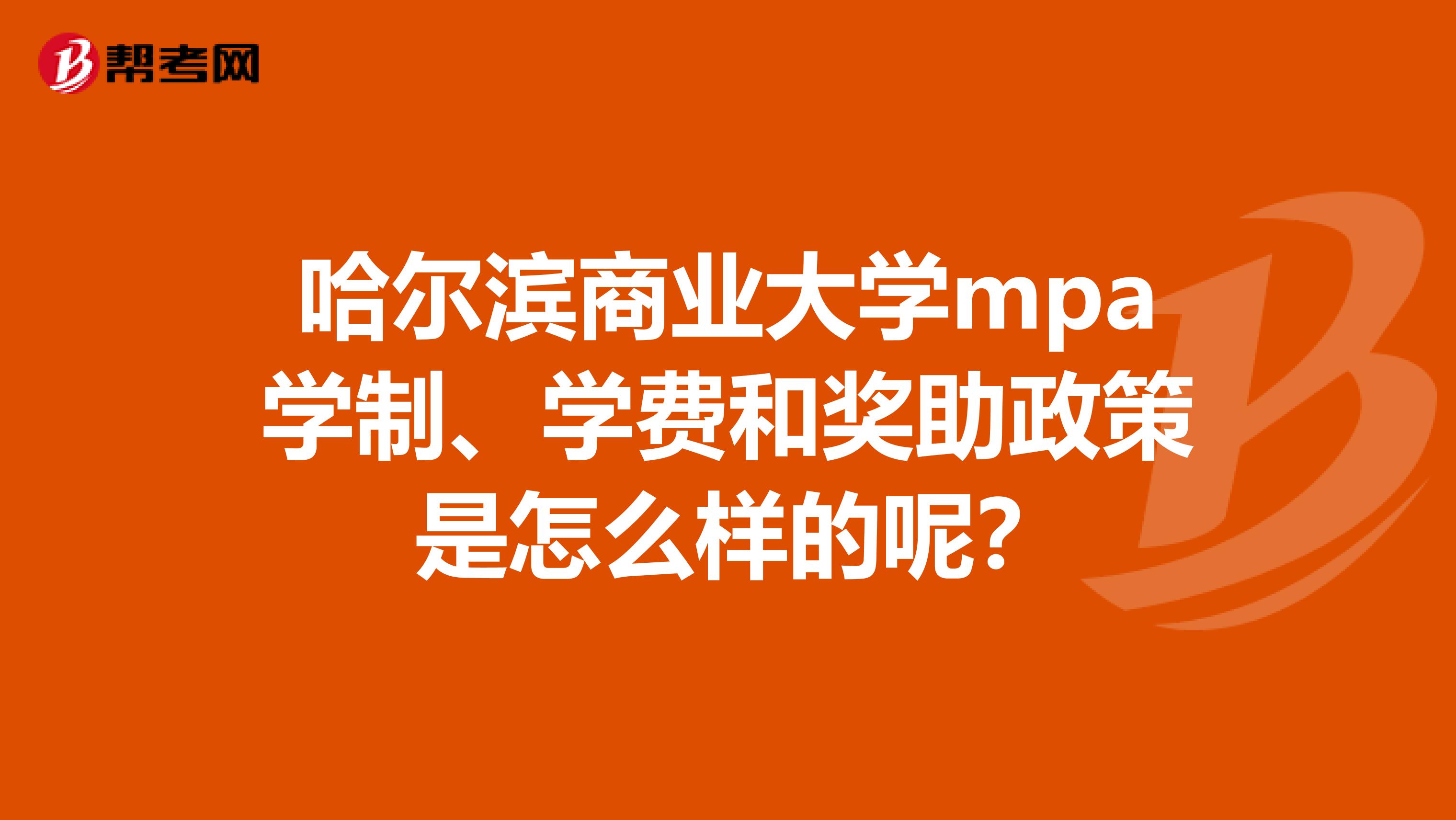 哈尔滨商业大学mpa学制、学费和奖助政策 是怎么样的呢？