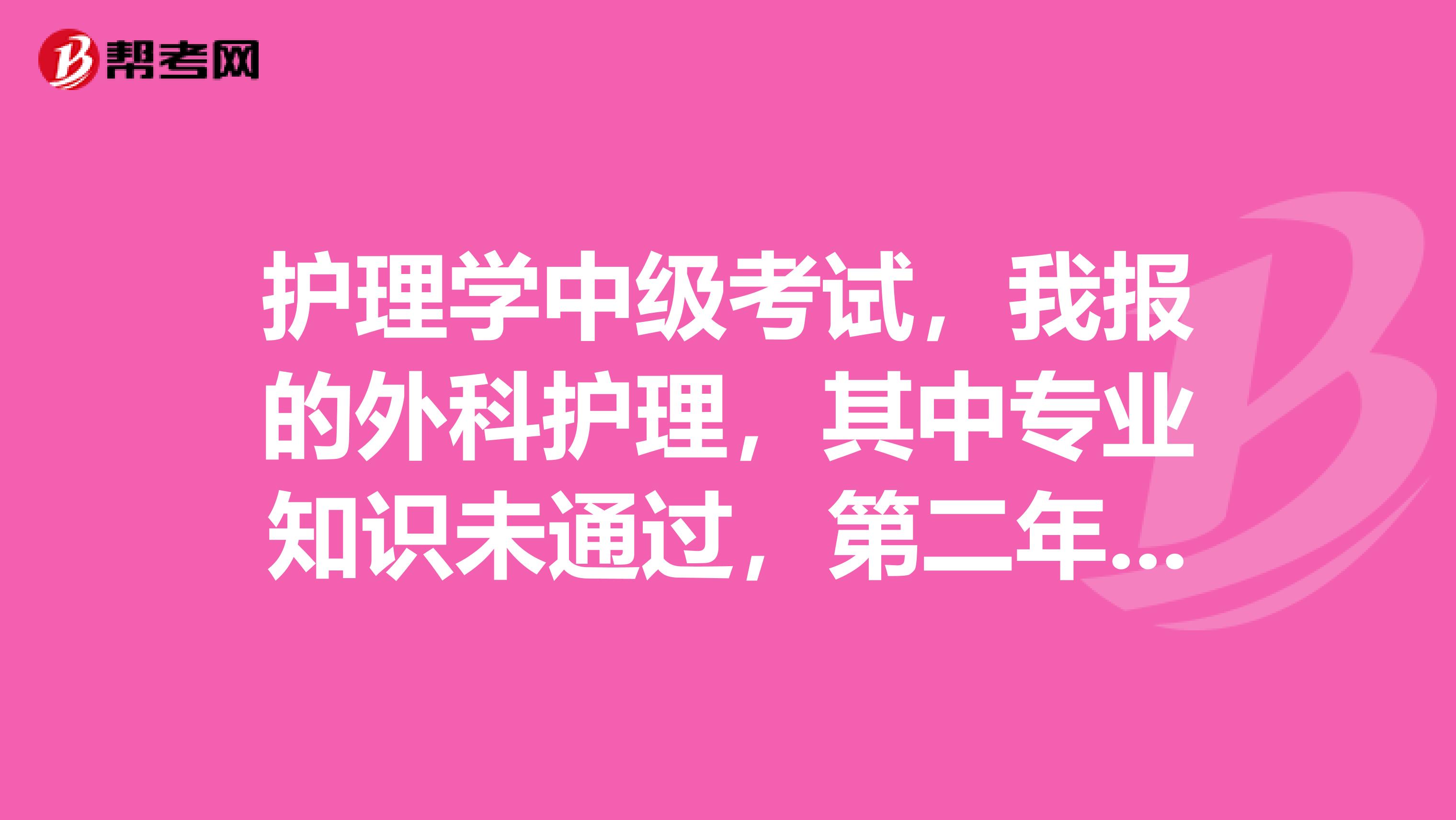 护理学中级考试,我报的外科护理,其中专业知识未通过,第二年是不是只考外科护理学内容吗?
