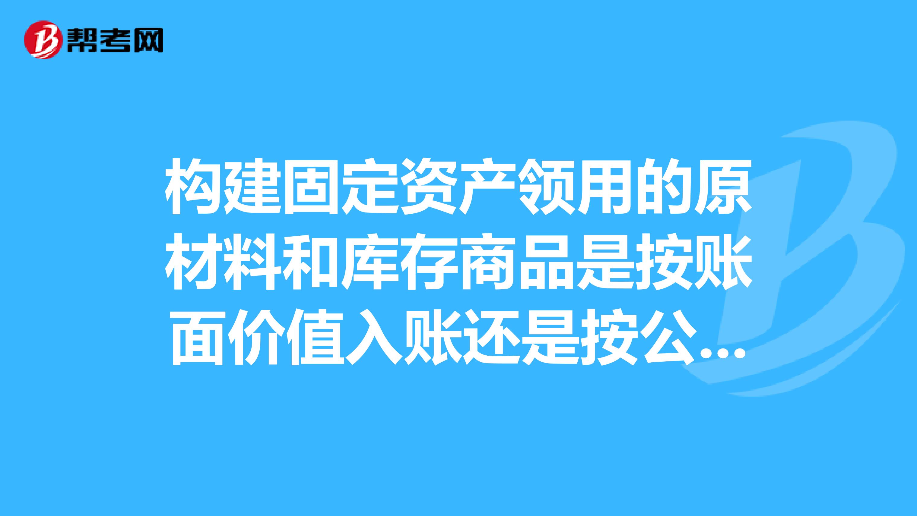 构建固定资产领用的原材料和库存商品是按账面价值入账还是按公允价值入账