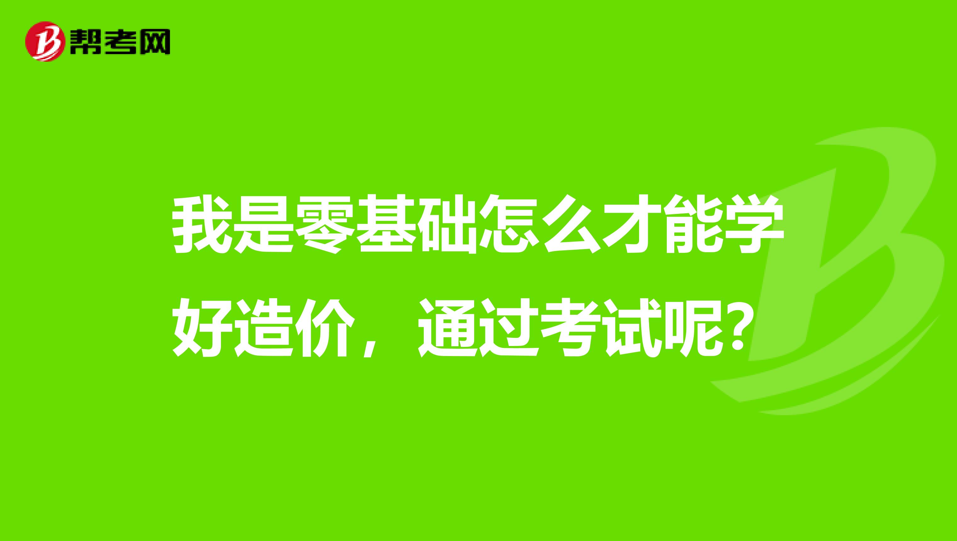 我是零基础怎么才能学好造价，通过考试呢？