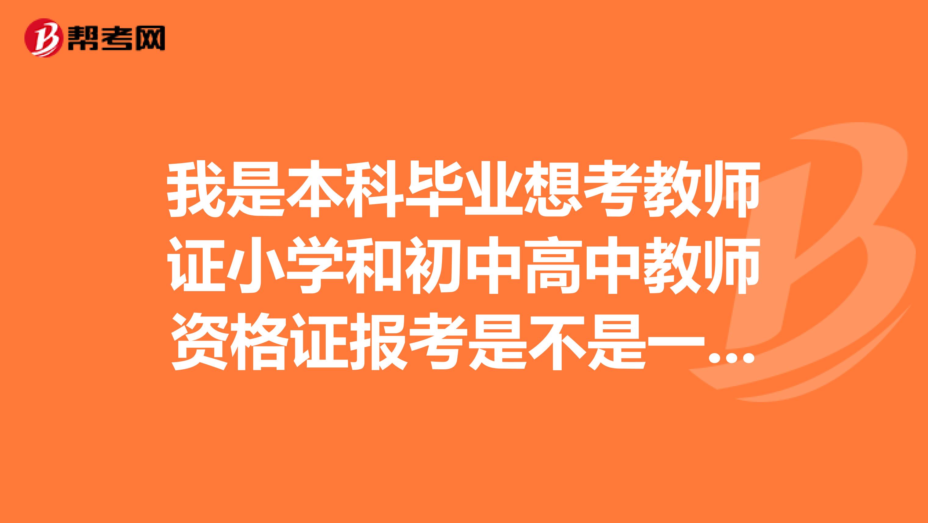 我是本科毕业想考教师证小学和初中高中教师资格证报考是不是一样啊都靠教育学和心里学那个好考限年龄？