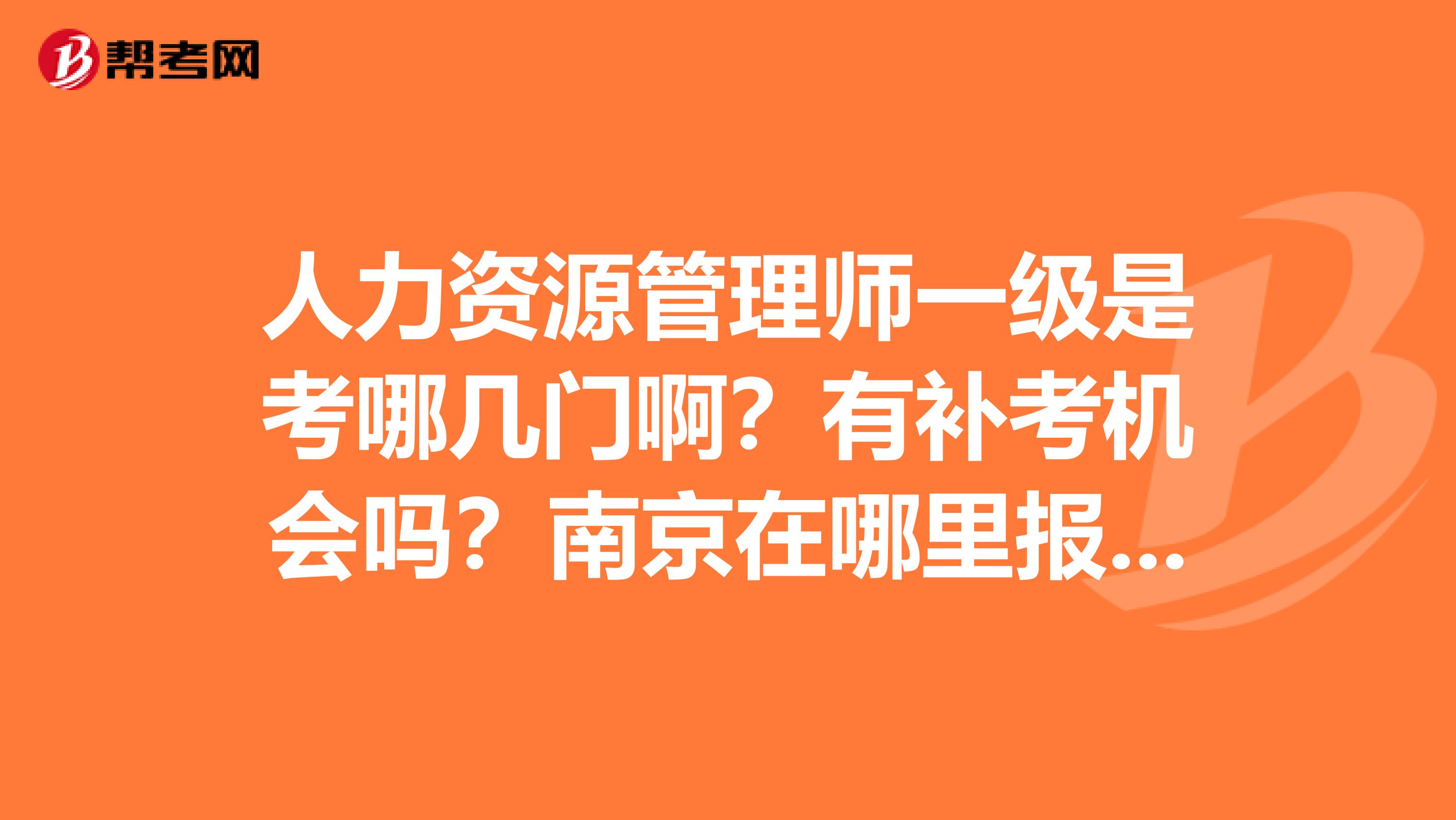 人力资源管理师一级是考哪几门啊?有补考机会吗?南京在哪里报名?