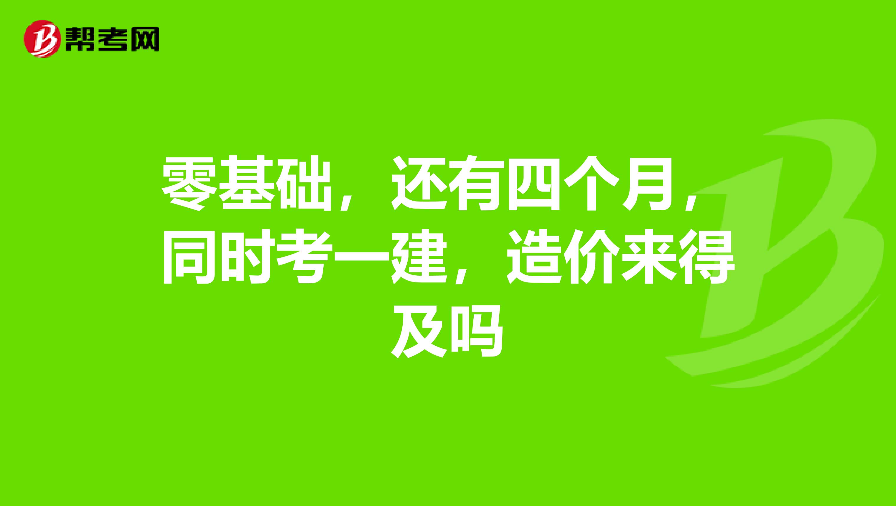 零基础,还有四个月,同时考一建,造价来得及吗