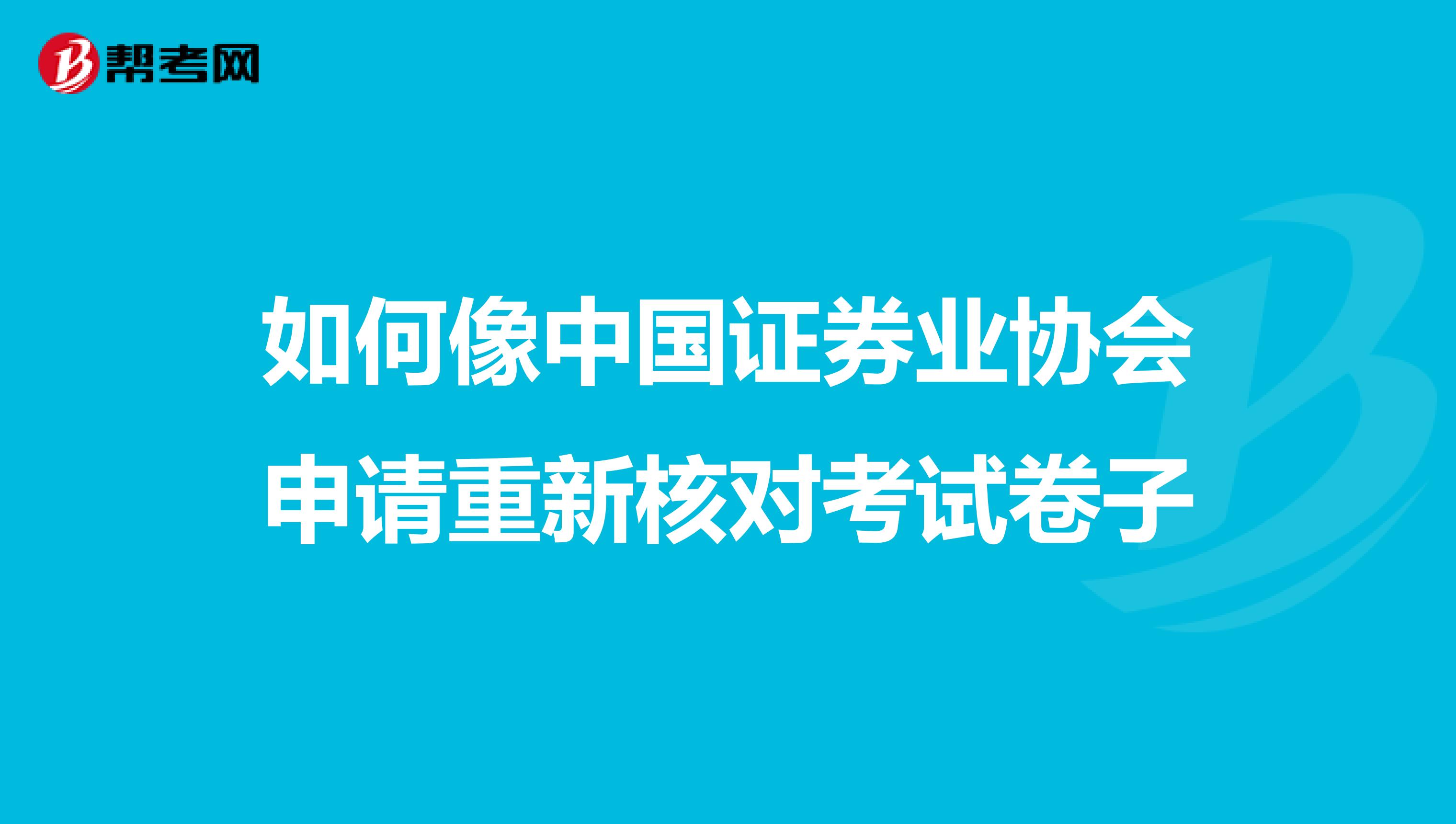 如何像中国证券业协会申请重新核对考试卷子