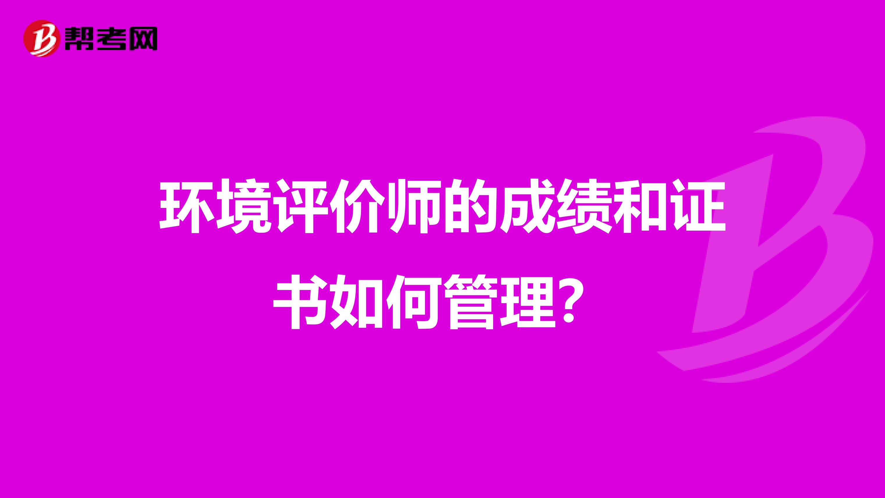 环境评价师的成绩和证书如何管理?