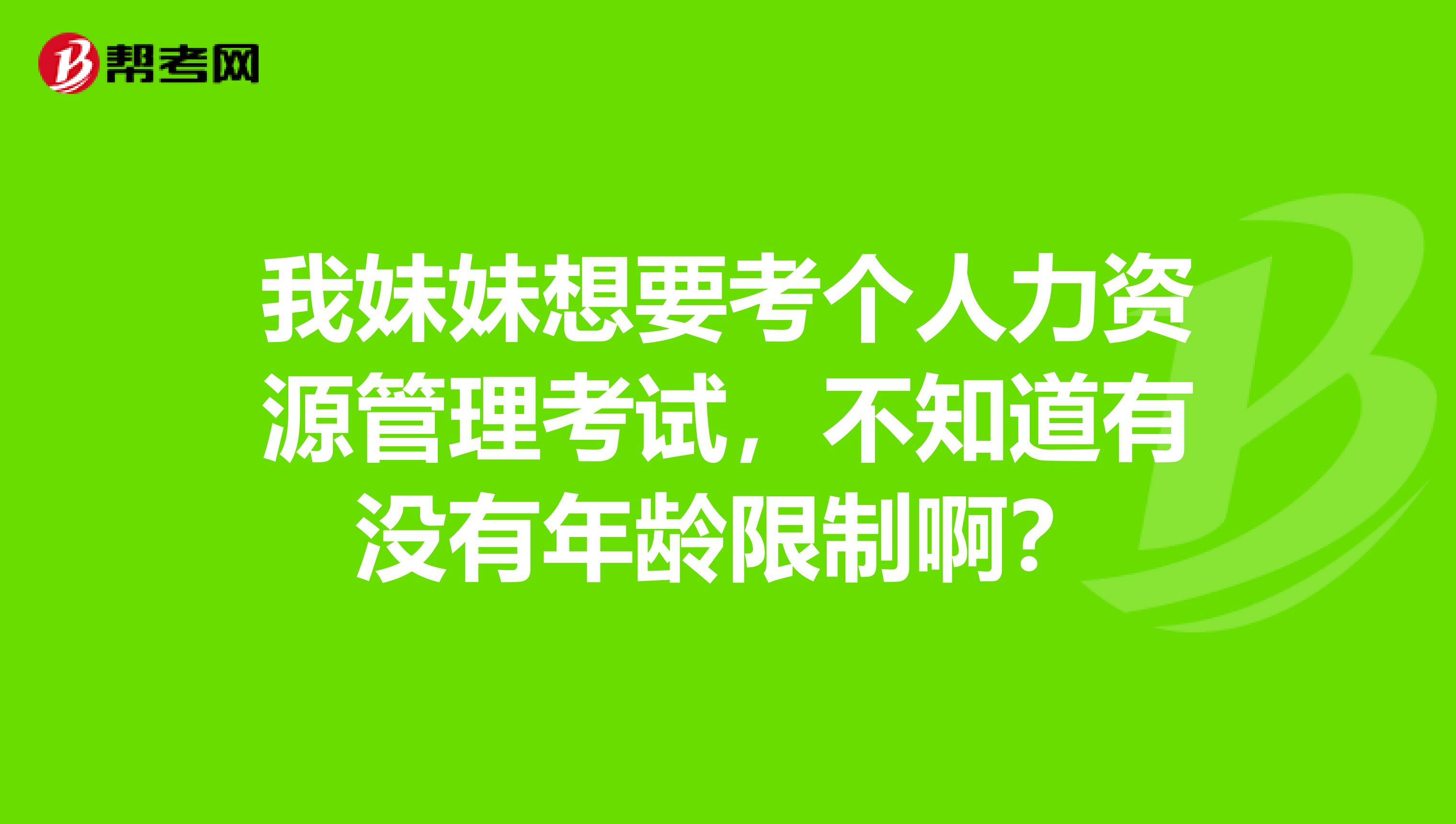 我妹妹想要考个人力资源管理考试,不知道有没有年龄限制啊?