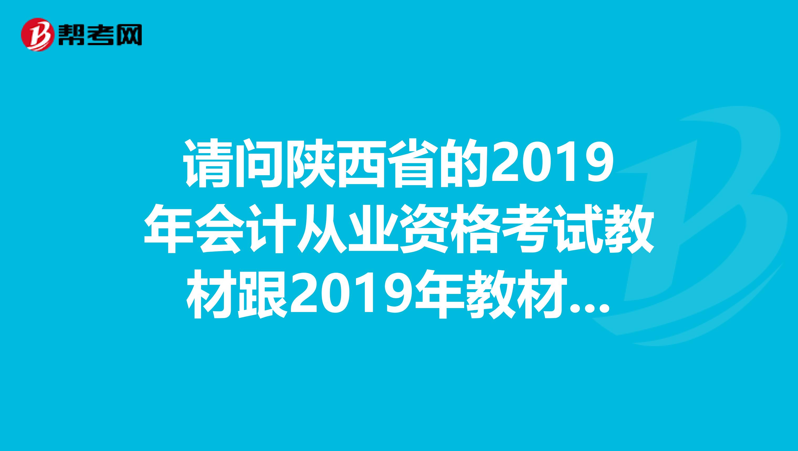 请问陕西省的2019年会计从业资格考试教材跟2019年教材有什么不同