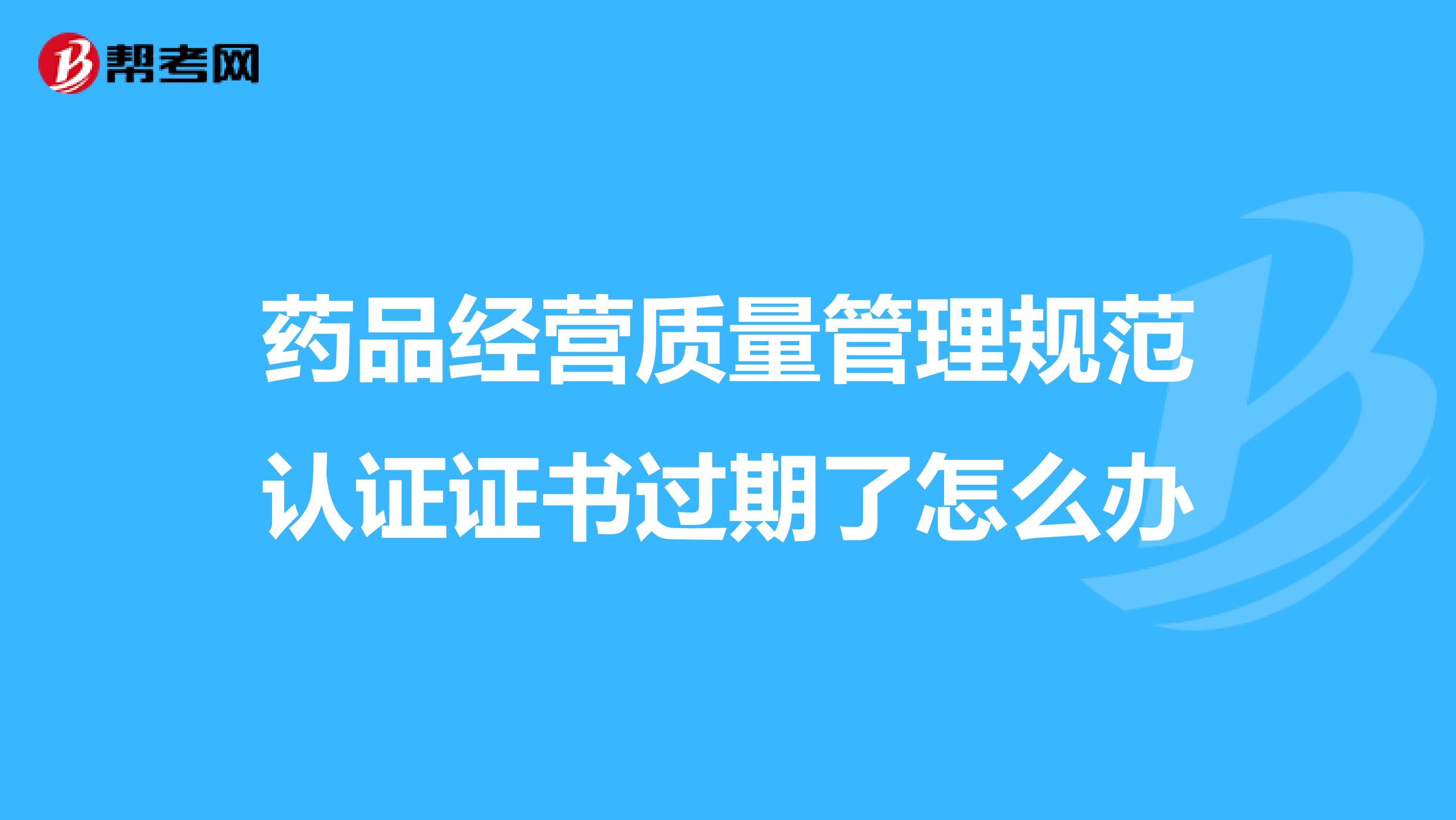 药品经营质量管理规范认证证书过期了怎么办