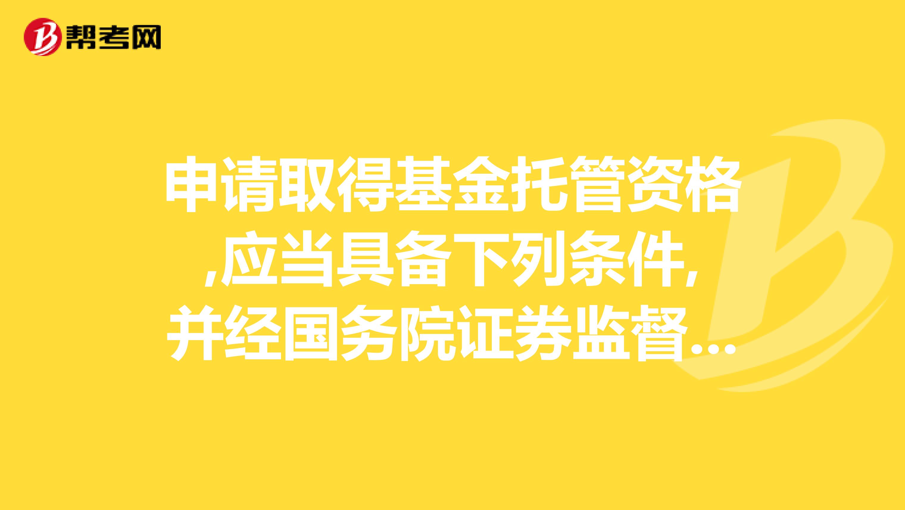 申请取得基金托管资格,应当具备下列条件,并经国务院证券监督管理机构和国务院银行