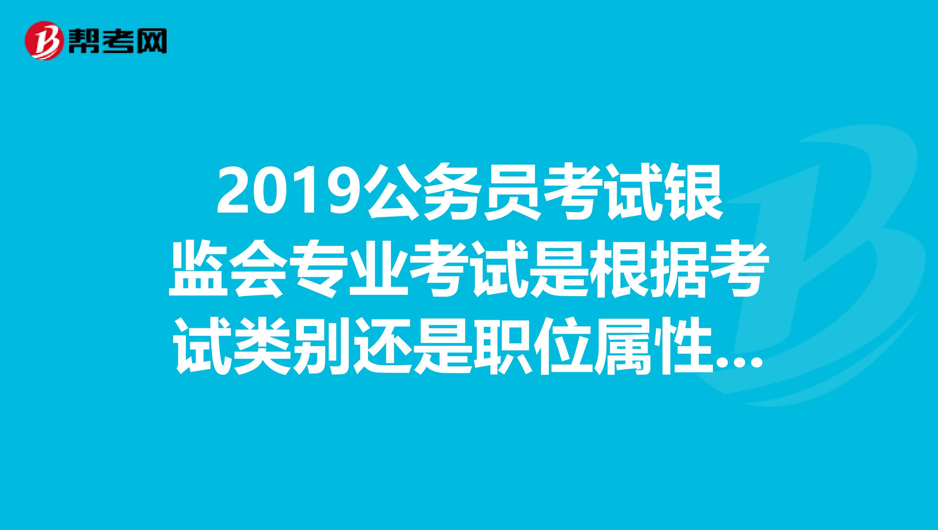 2019公务员考试银监会专业考试是根据考试类别还是职位属性来判断是属于5类中哪类考试?