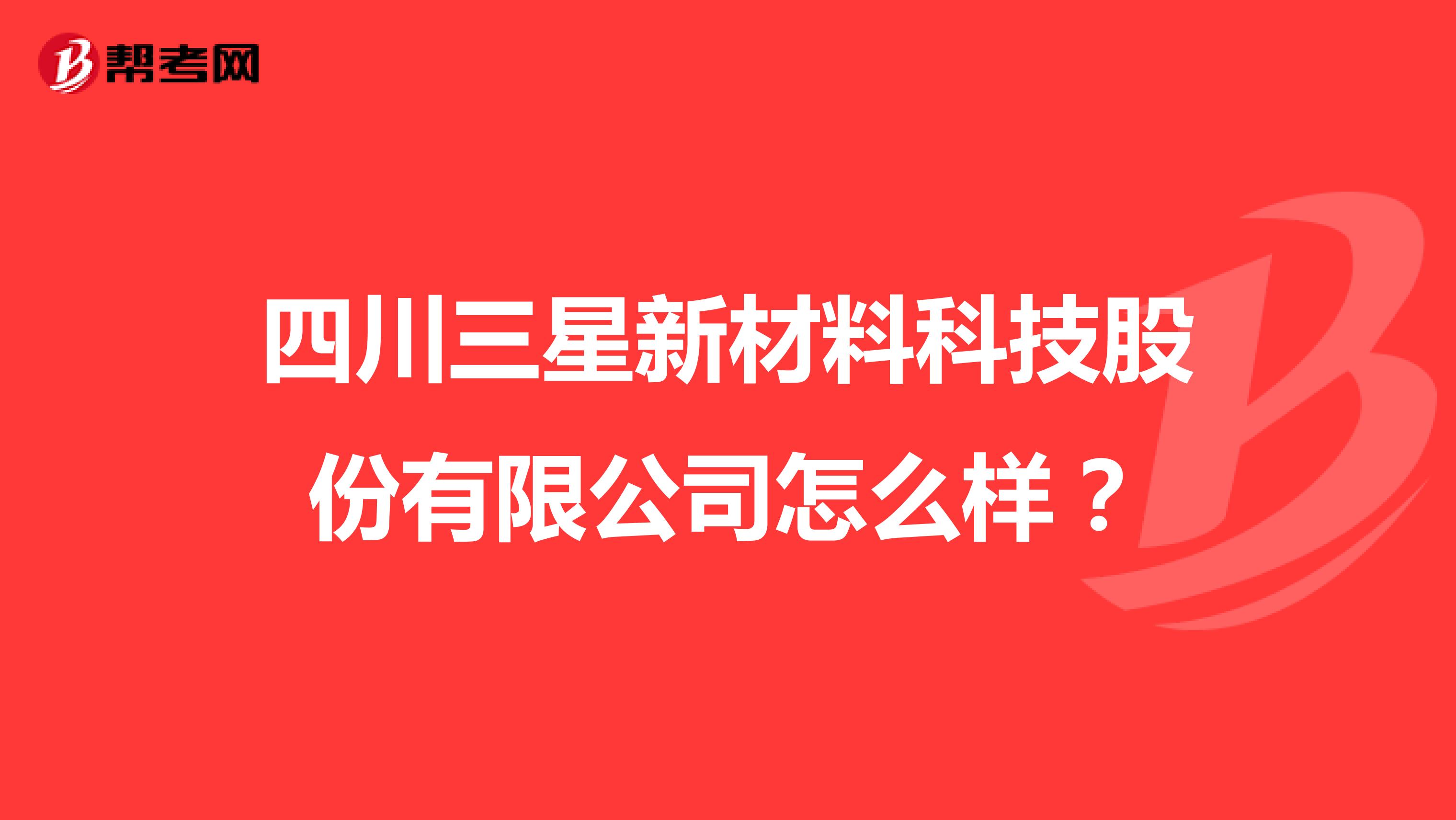 四川三星新材料科技股份有限公司怎么样？