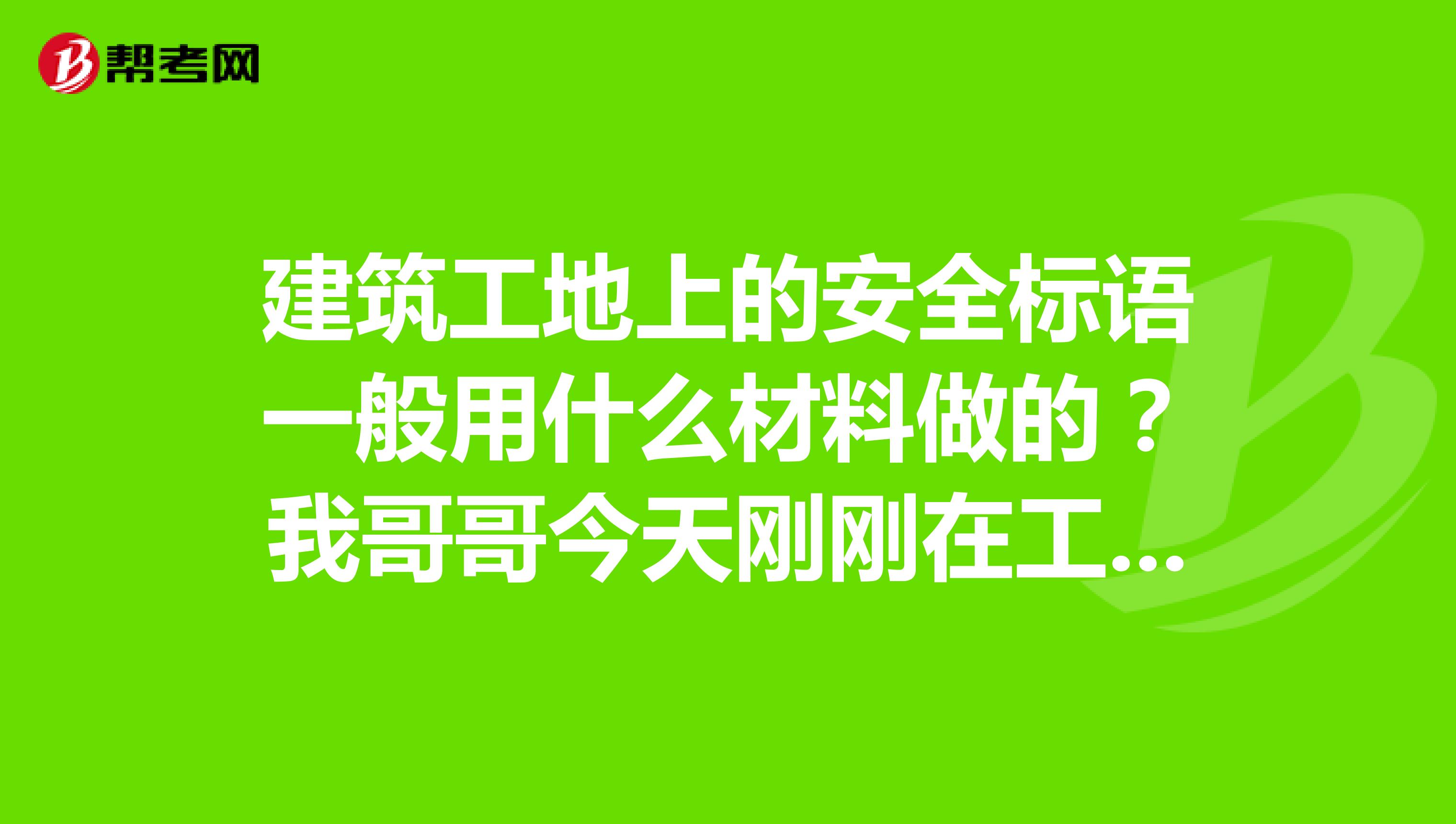 建筑工地上的安全标语一般用什么材料做的？我哥哥今天刚刚在工地上班，当材料员，就跑来问我了