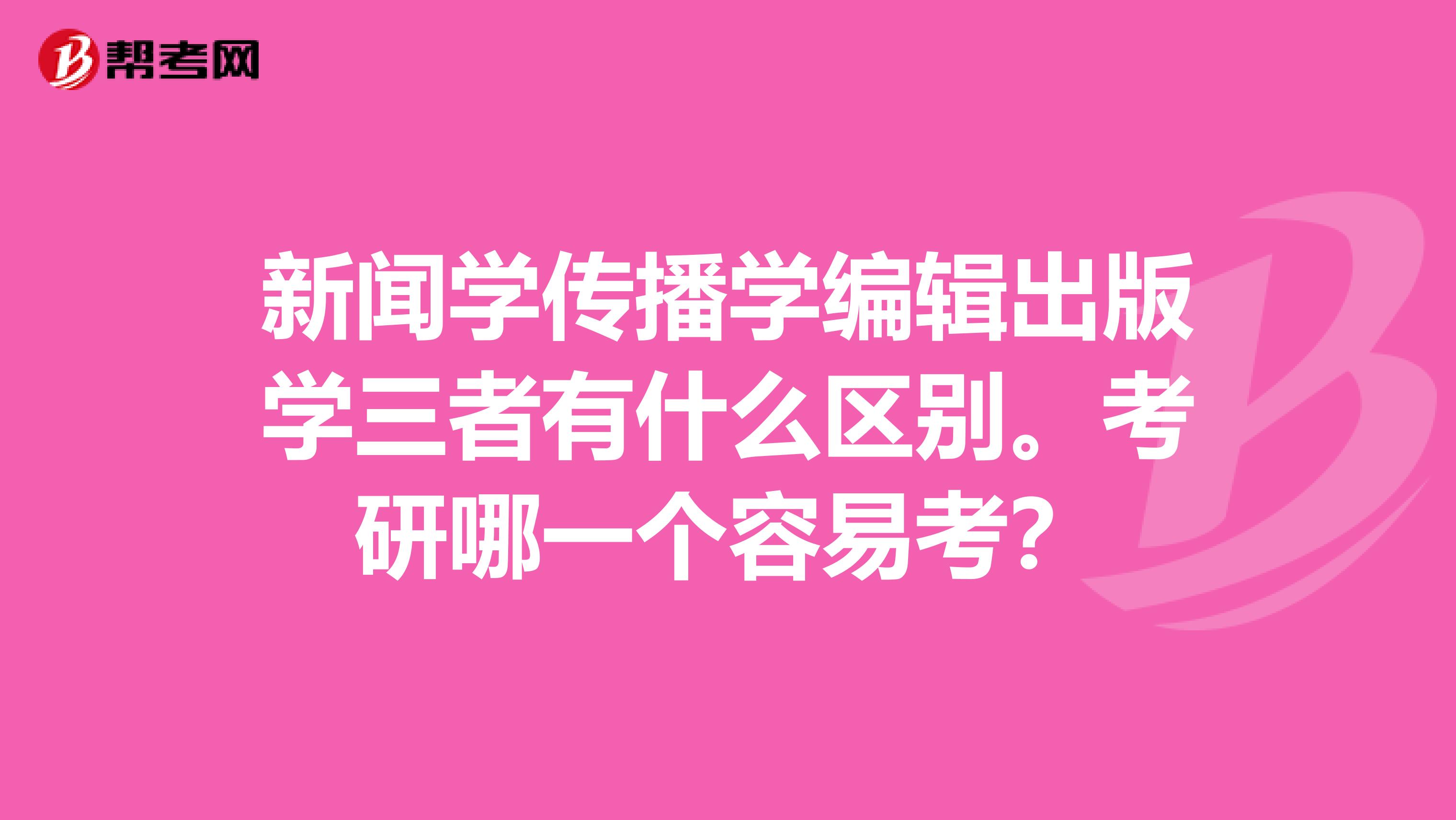 新闻学传播学编辑出版学三者有什么区别。考研哪一个容易考?