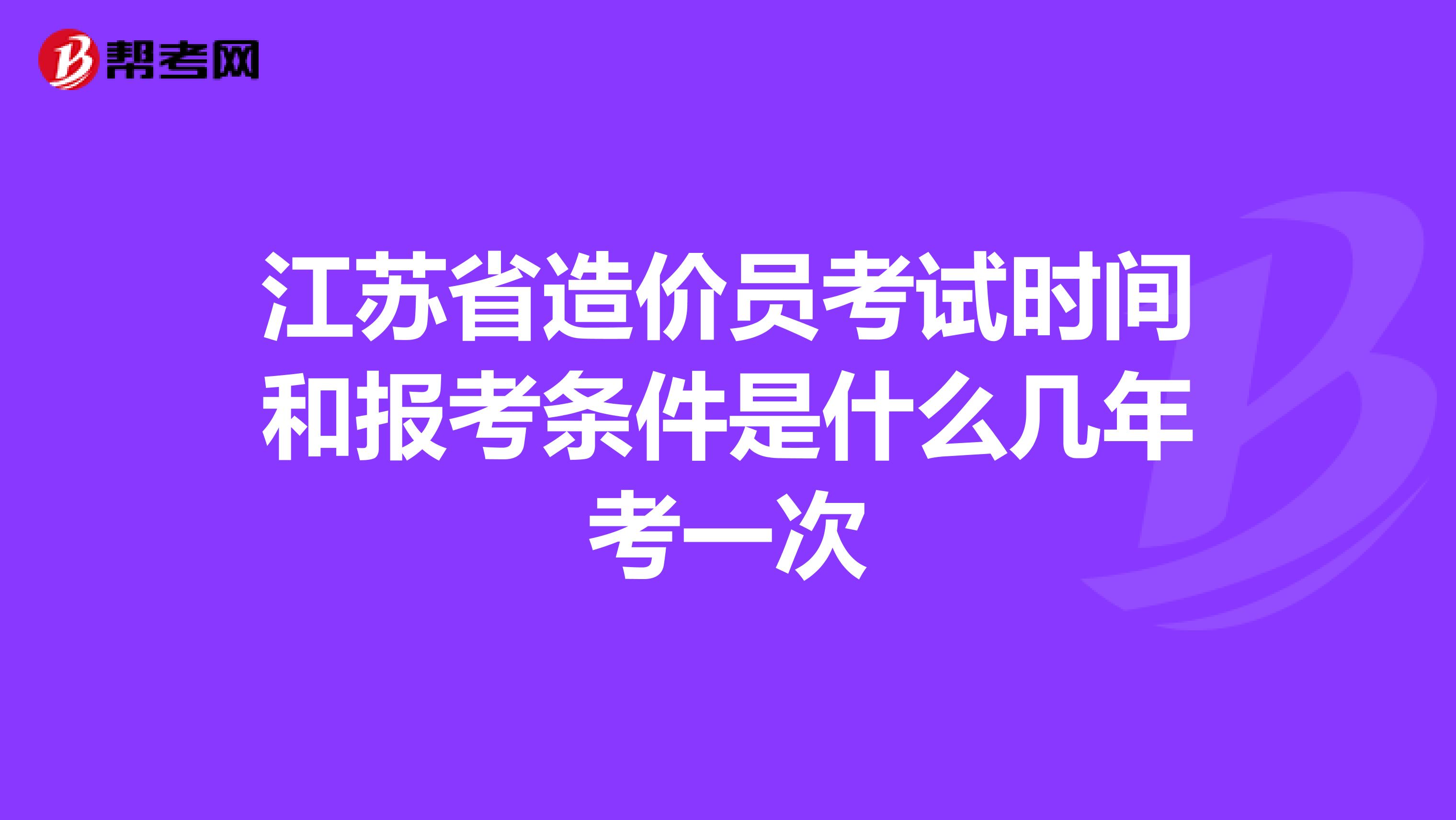 江苏省造价员考试时间和报考条件是什么几年考一次