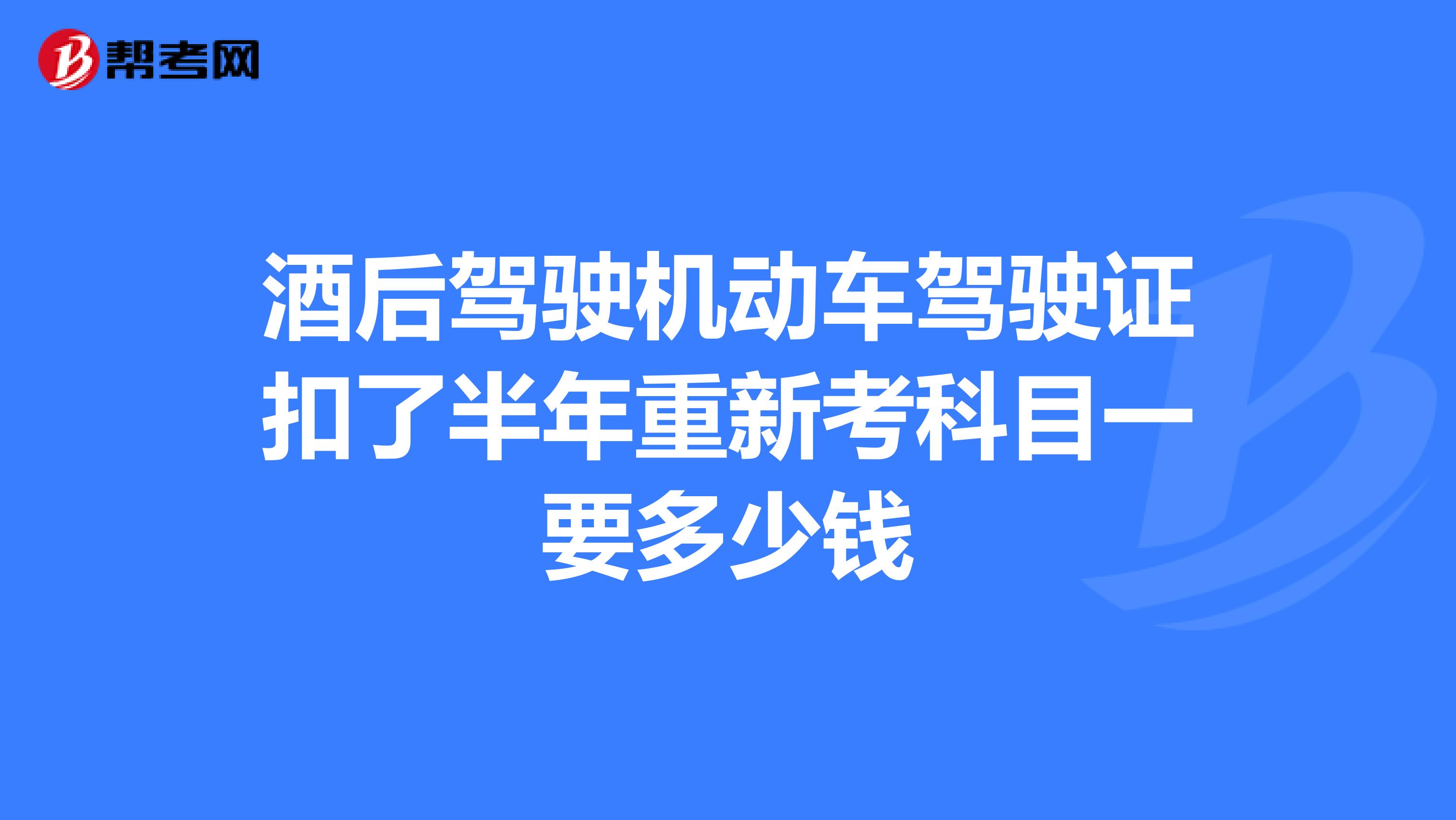 酒后驾驶机动车驾驶证扣了半年重新考科目一要多少钱