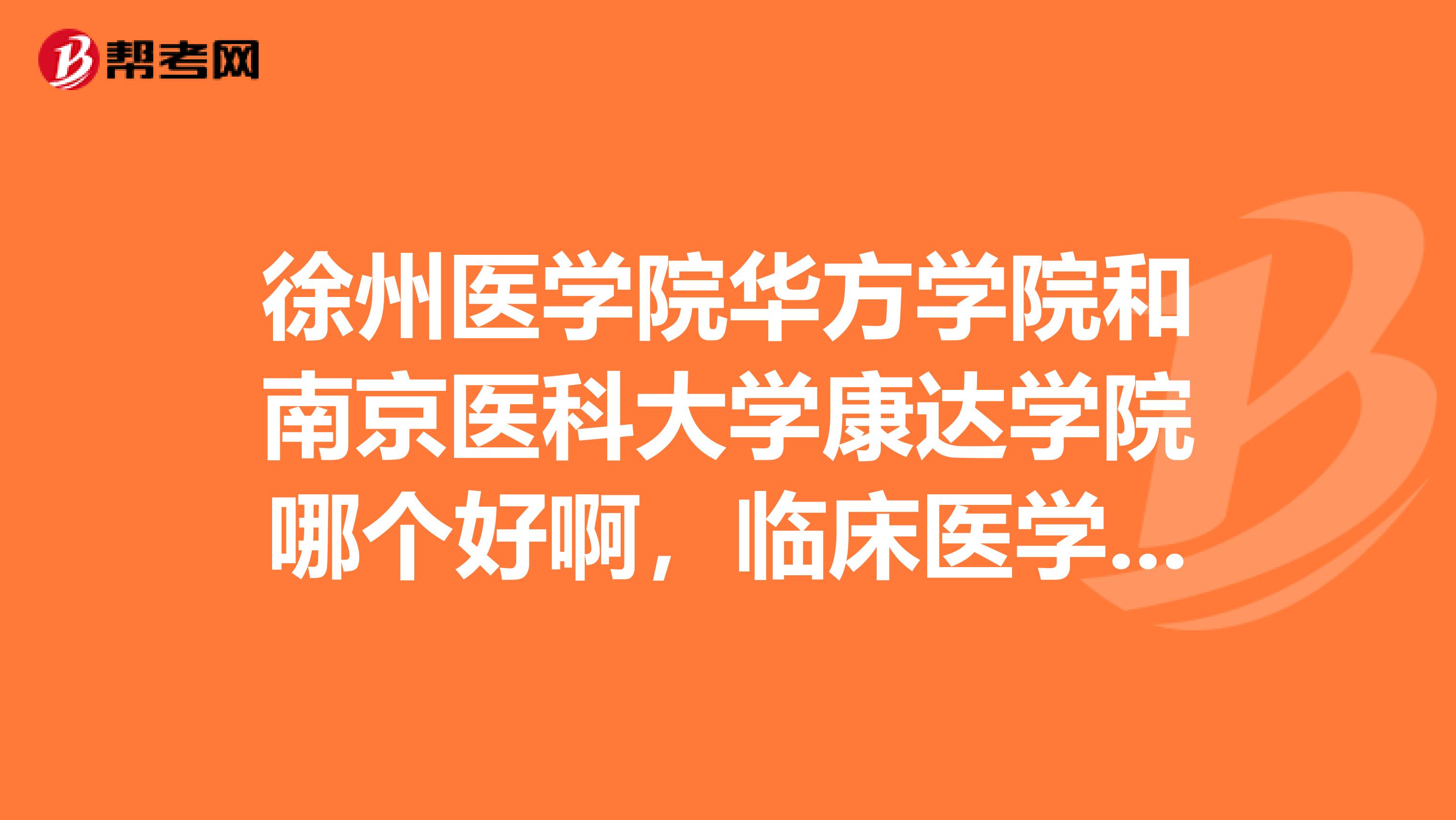 徐州医学院华方学院和南京医科大学康达学院哪个好啊,临床医学,还有临床全科这两个专业的那个好