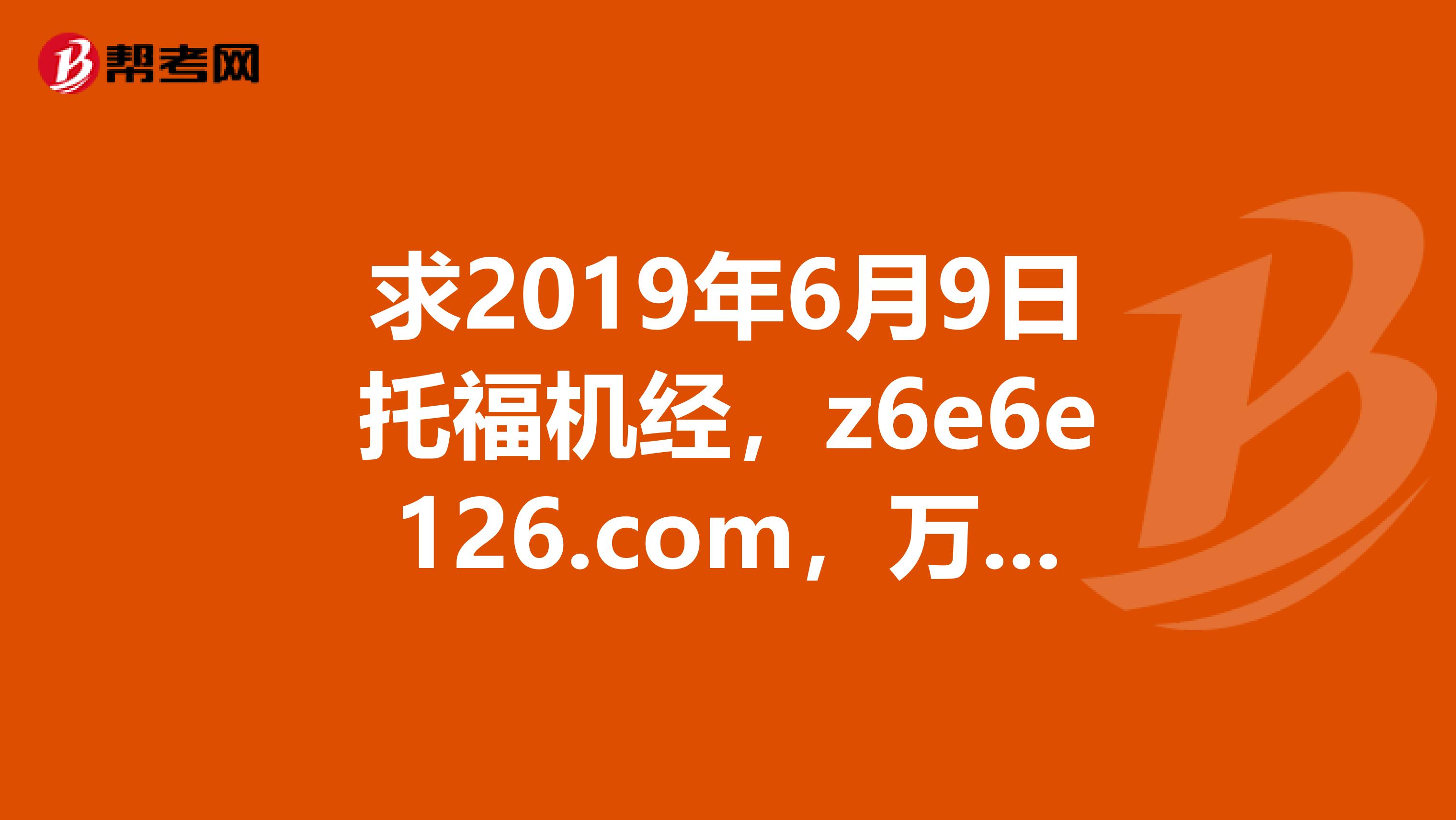 求2019年6月9日托福机经,z6e6e126.com,万分感谢