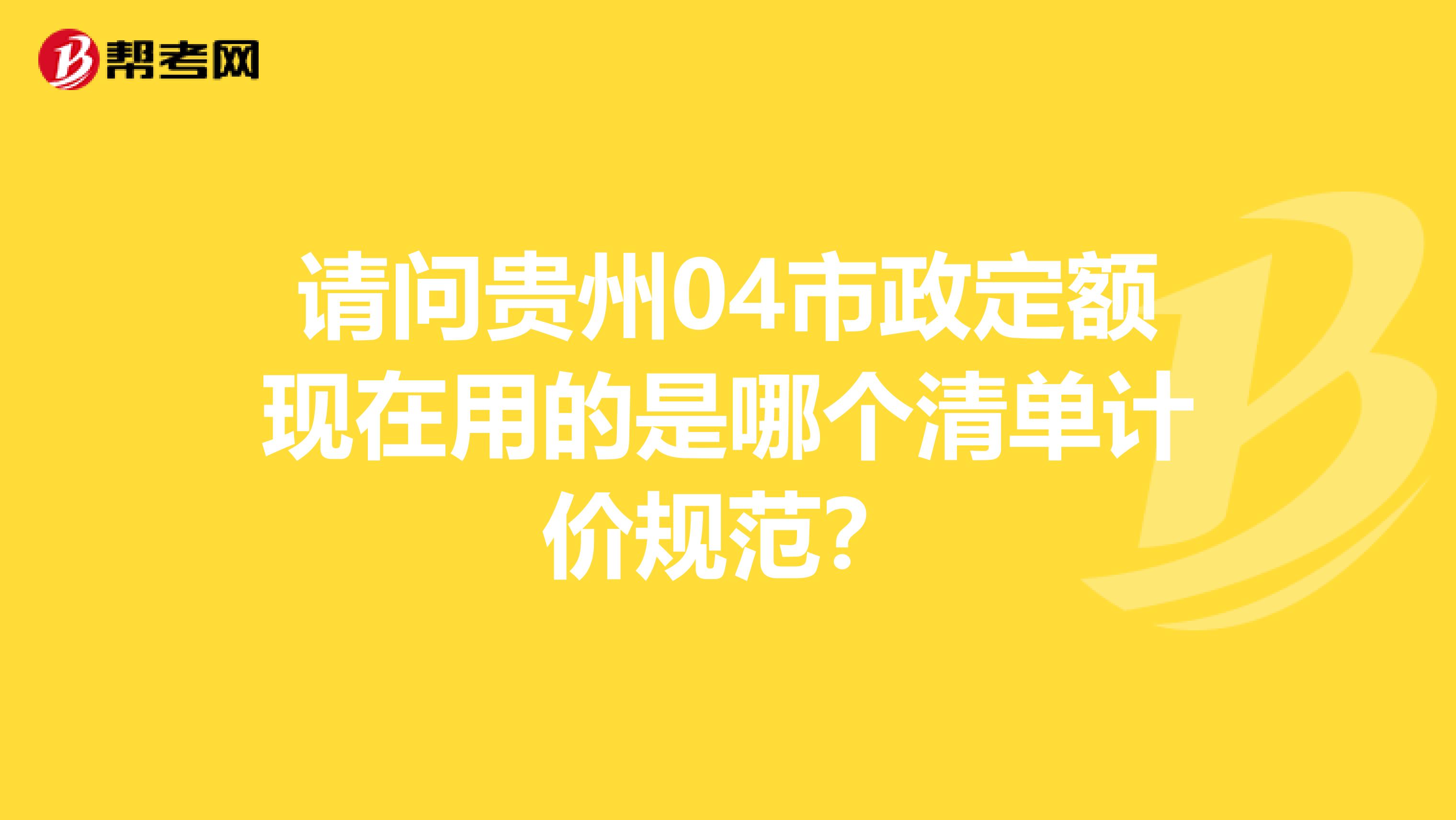 请问贵州04市政定额现在用的是哪个清单计价规范？