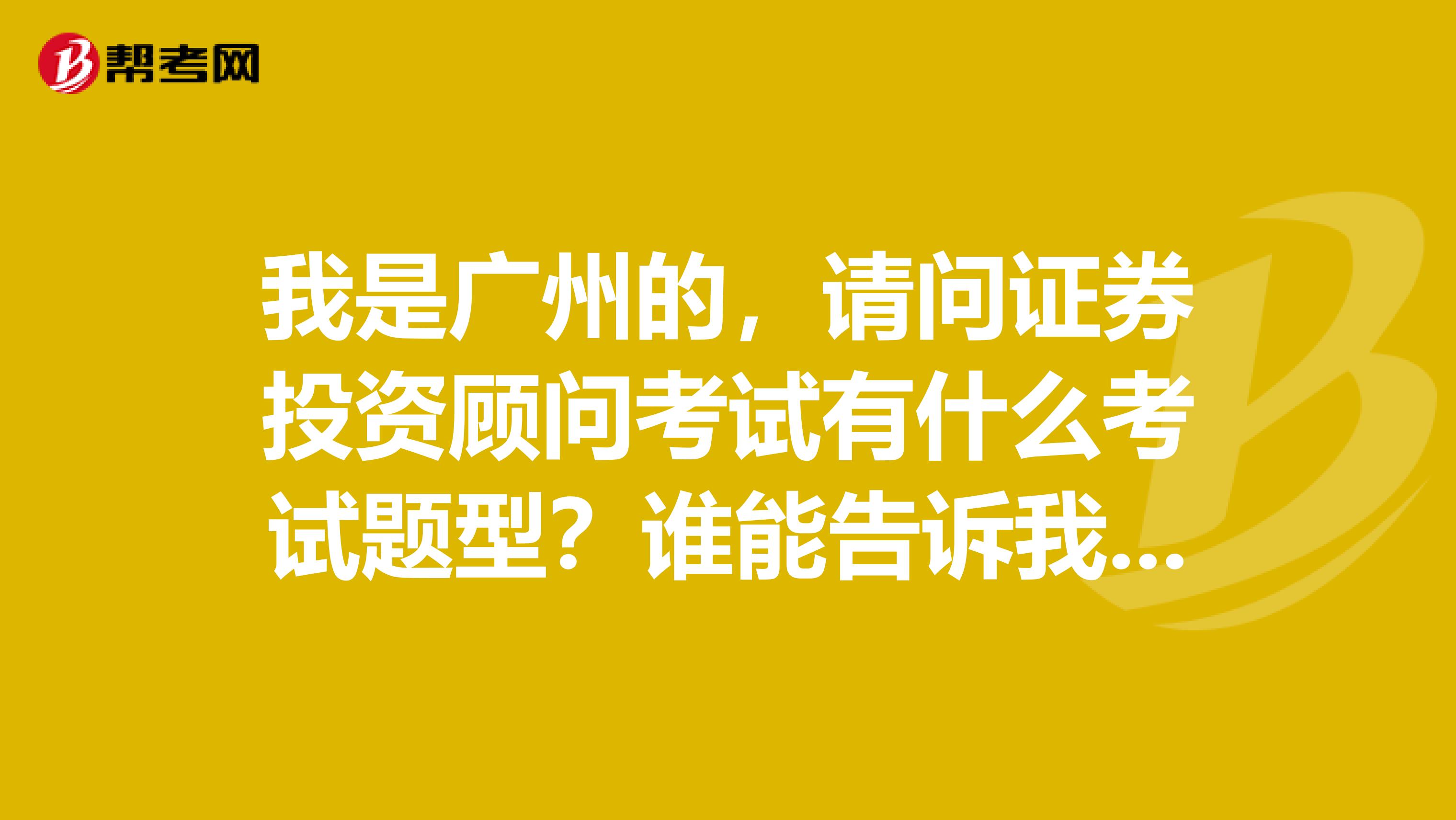 我是广州的,请问证券投资顾问考试有什么考试题型?谁能告诉我呢?