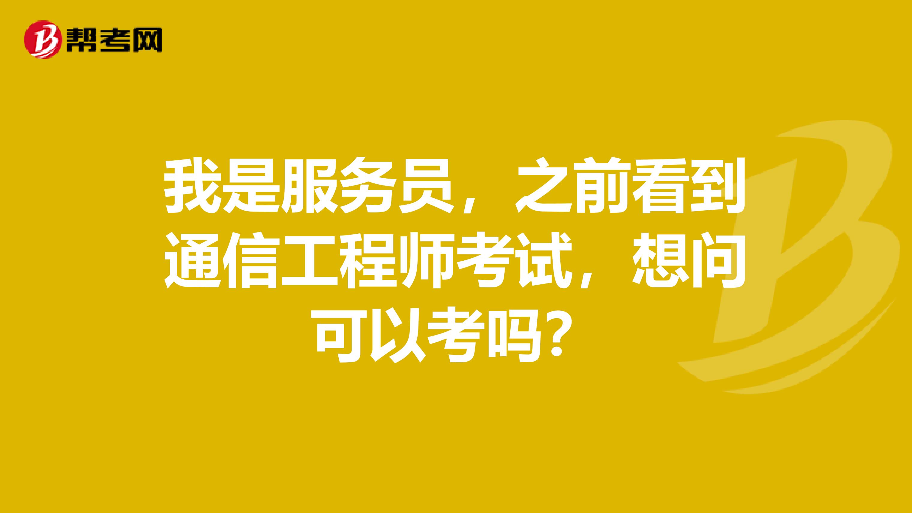 我是服务员，之前看到通信工程师考试，想问可以考吗？