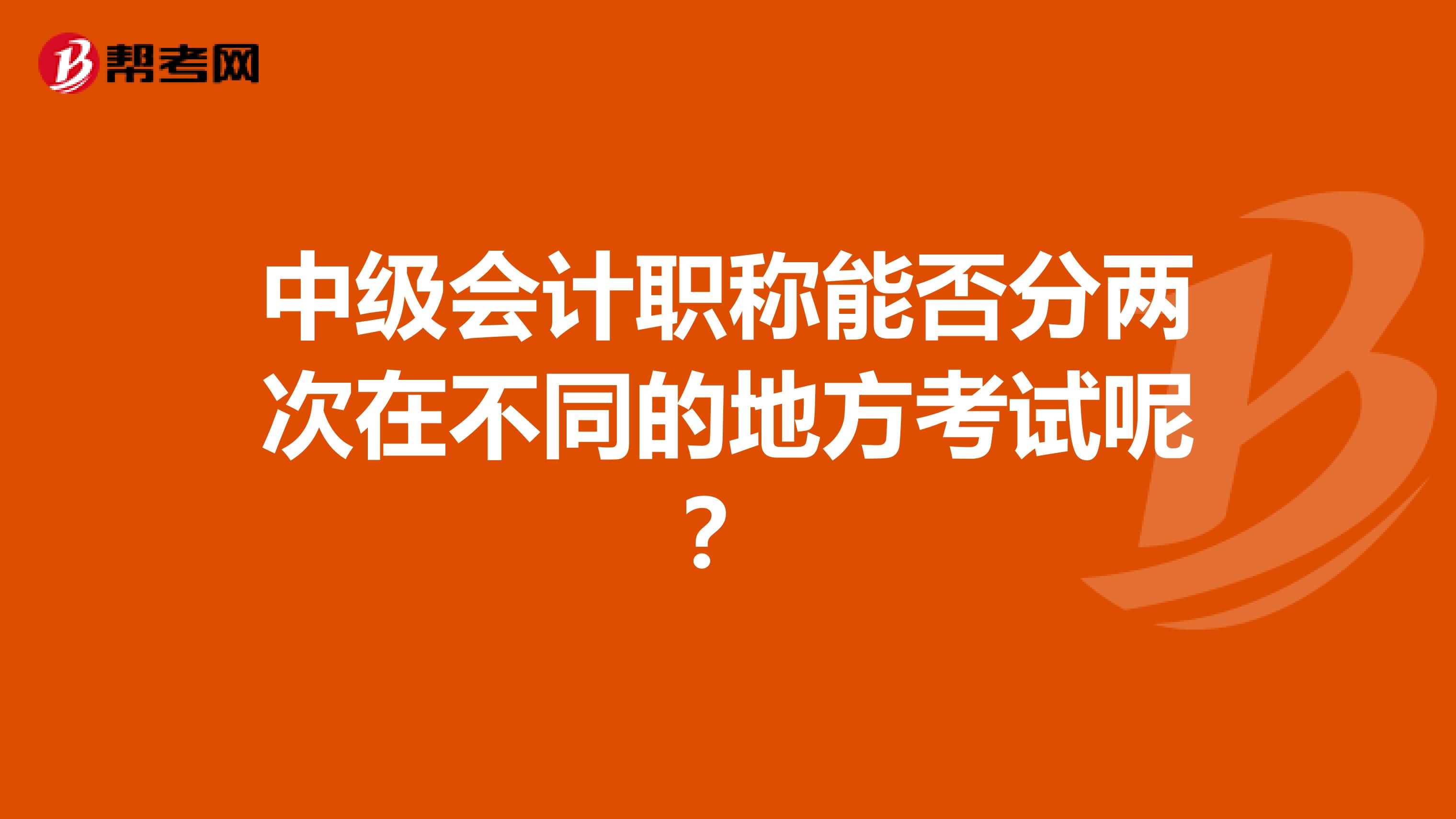 中级会计职称能否分两次在不同的地方考试呢？