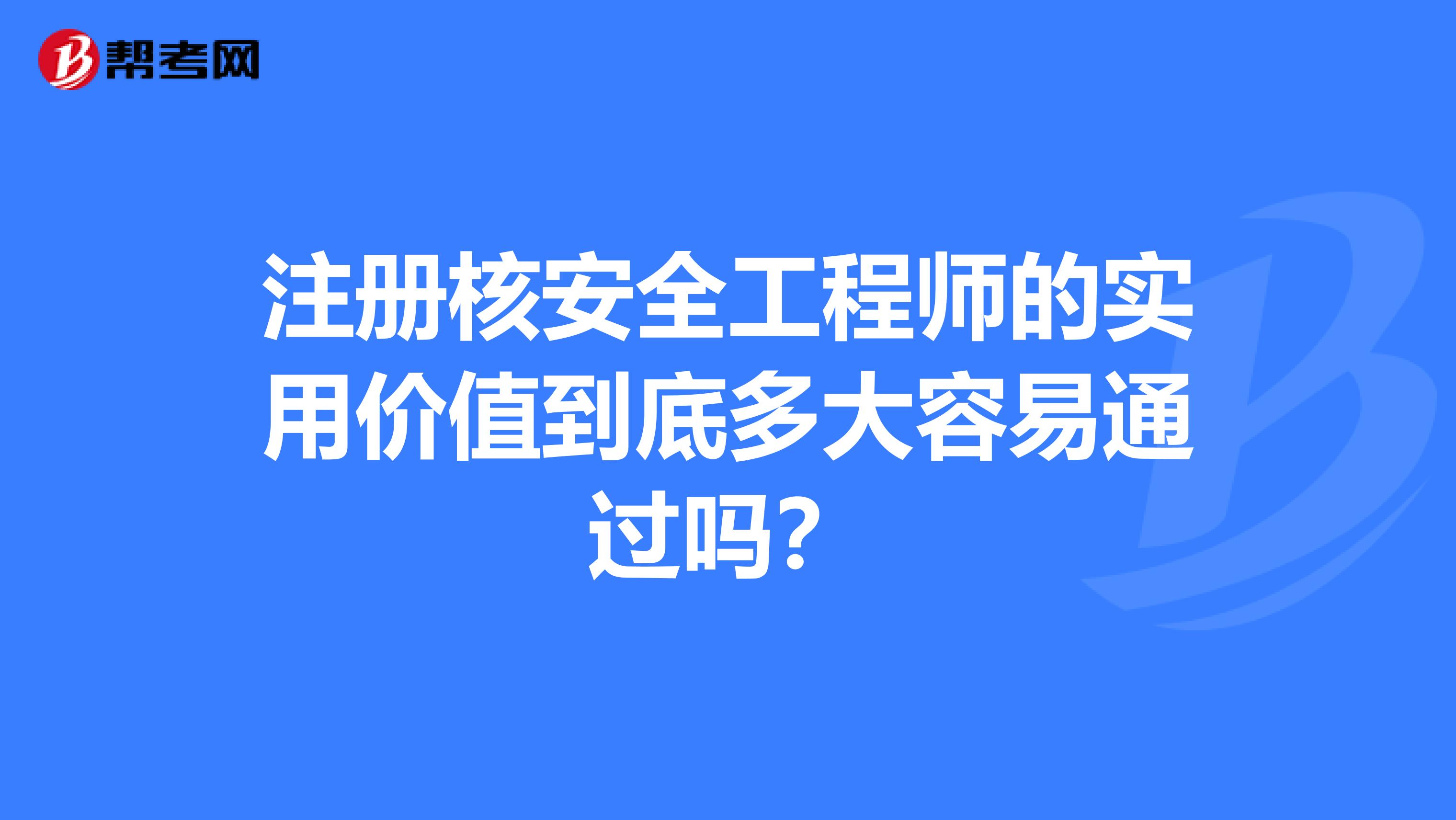 注冊(cè)核安全工程師的實(shí)用價(jià)值到底多大容易通過(guò)嗎？