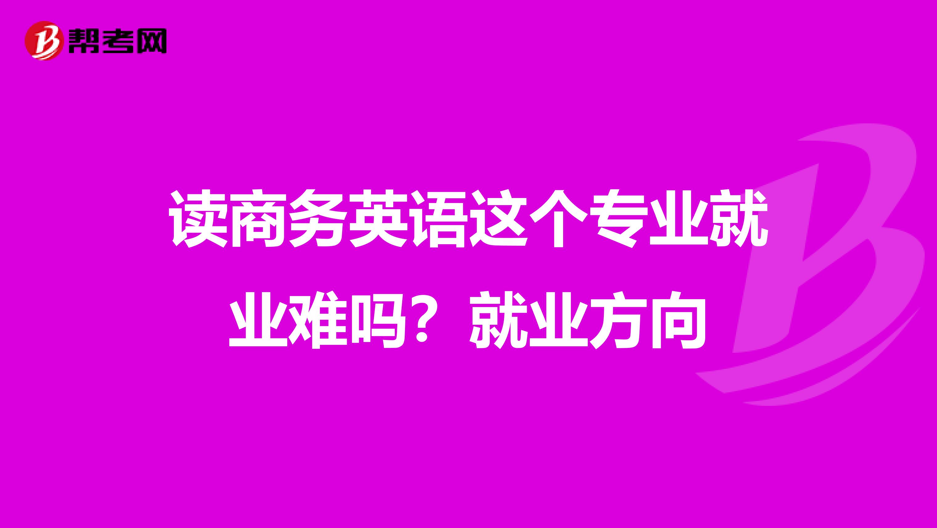 读商务英语这个专业就业难吗？就业方向