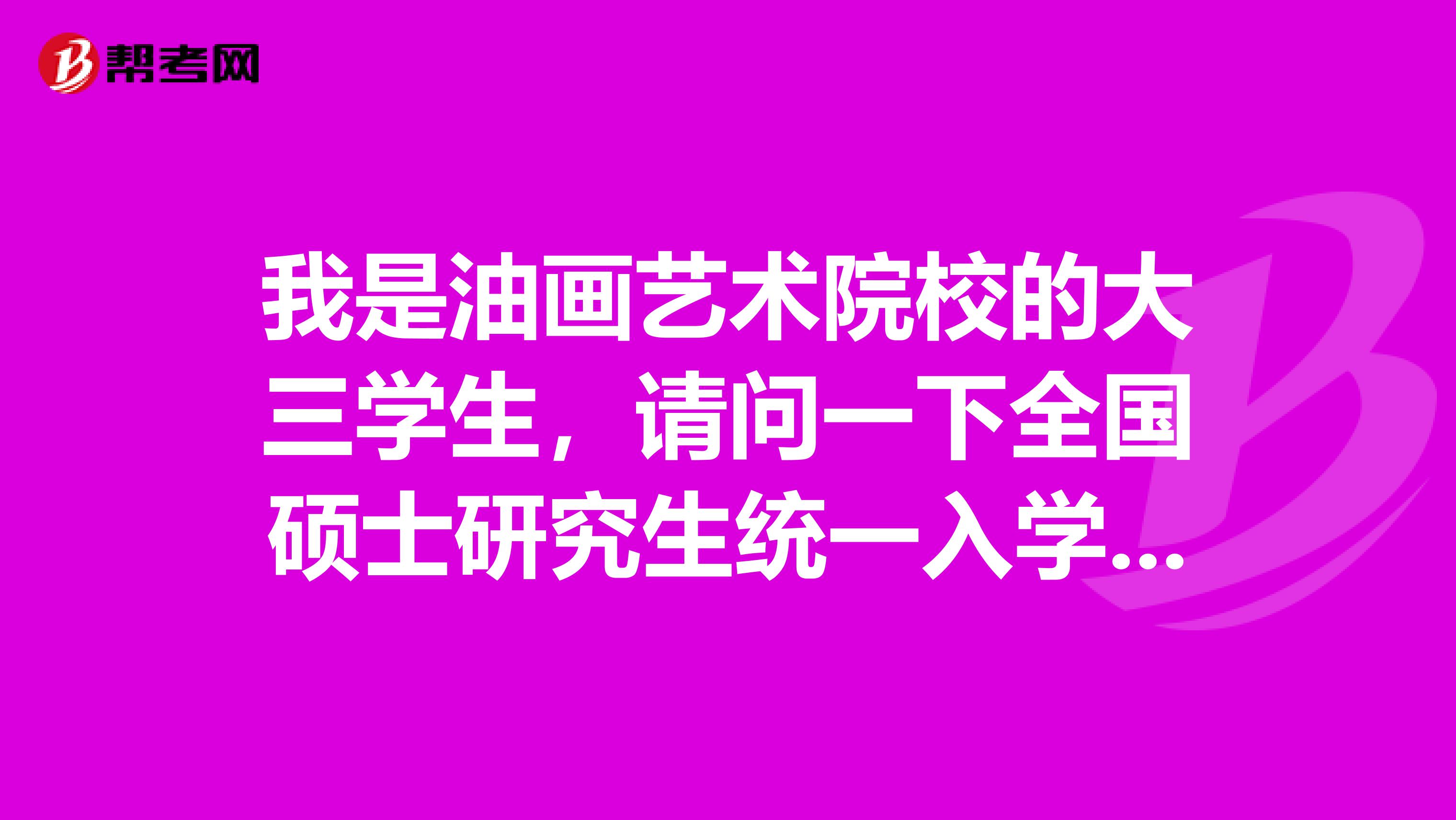 我是油画艺术院校的大三学生，请问一下全国硕士研究生统一入学考试是不是考研？有没有知道的