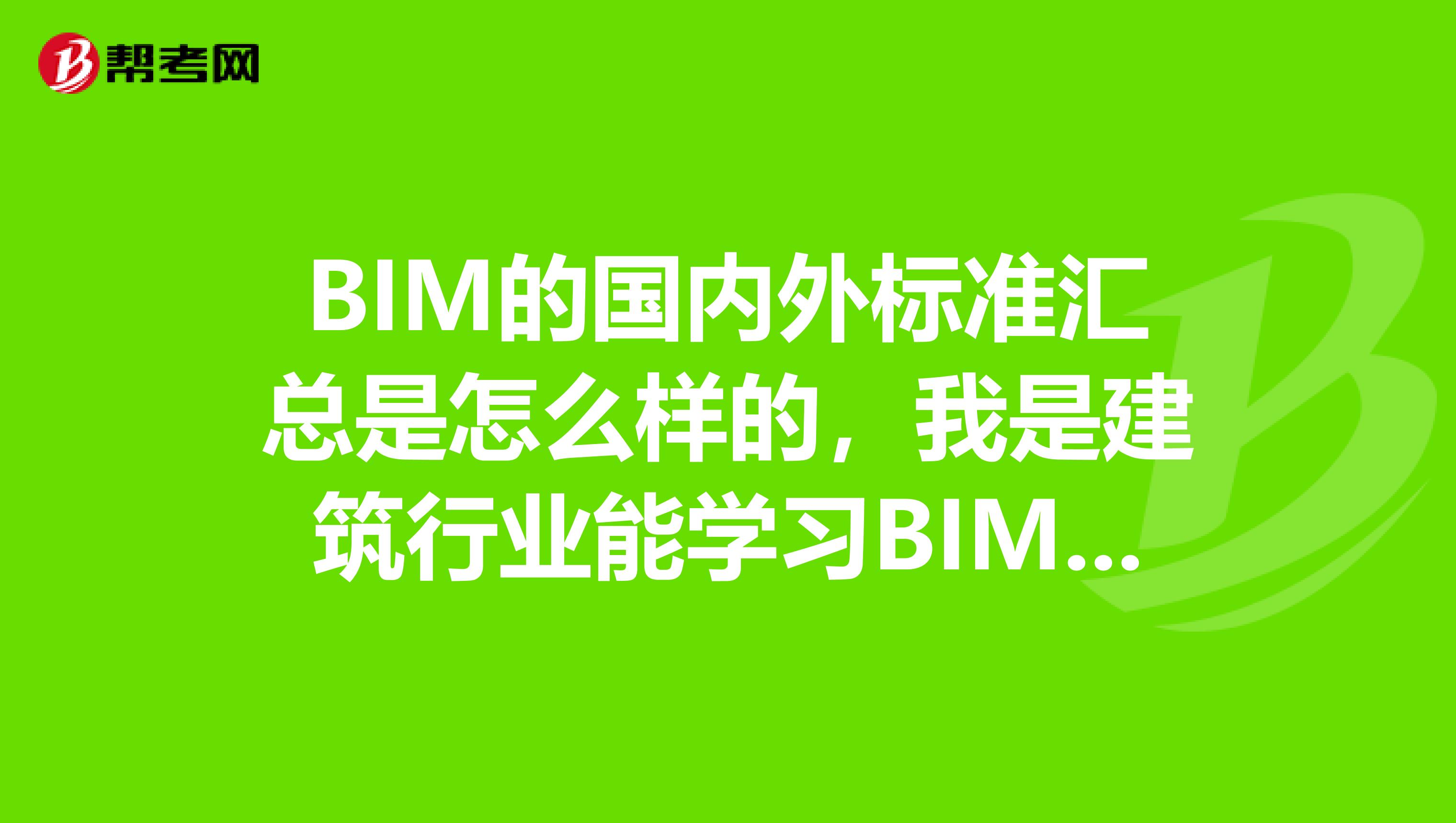 BIM的国内外标准汇总是怎么样的,我是建筑行业能学习BIM吗?