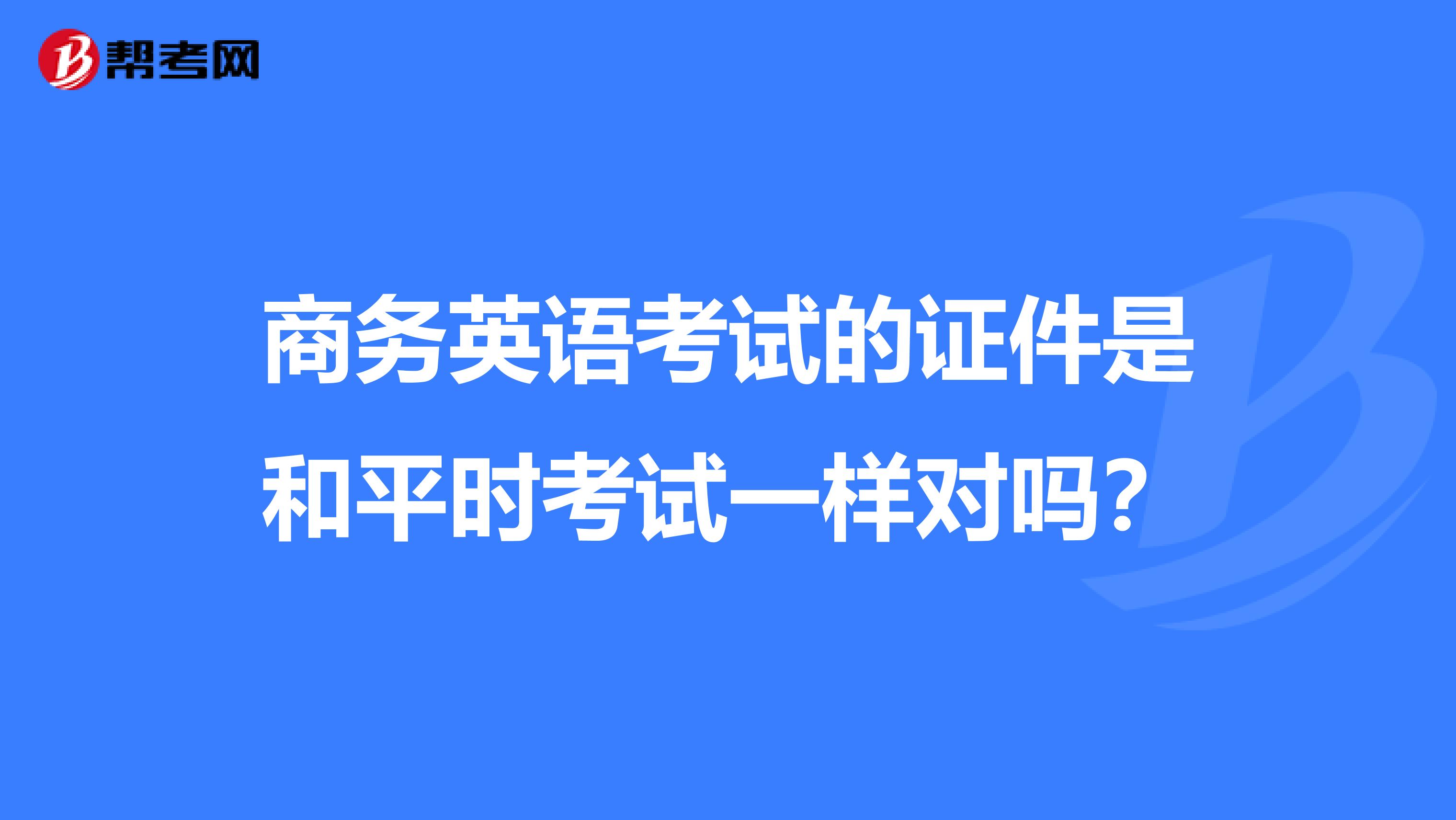 商务英语考试的证件是和平时考试一样对吗?